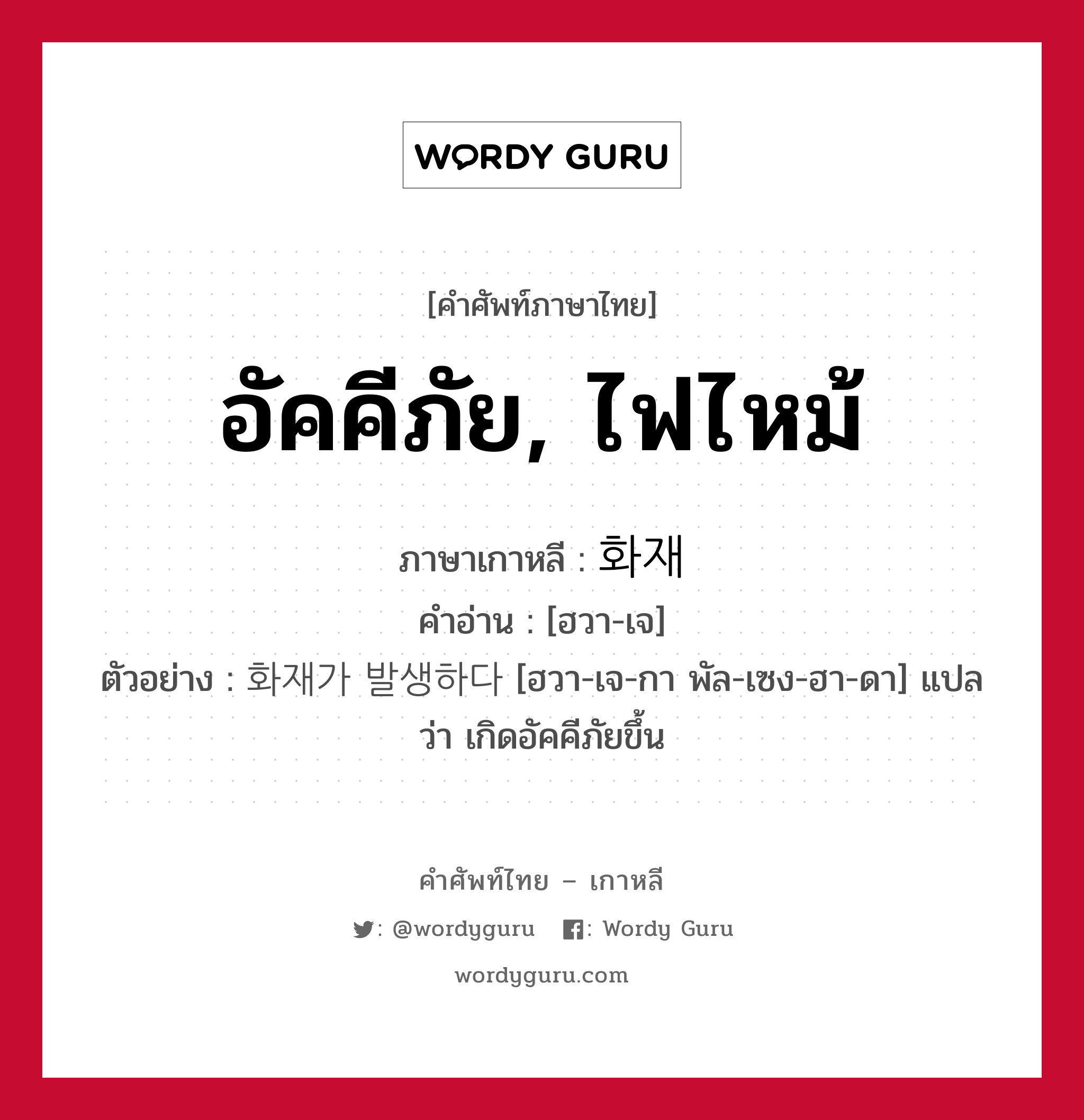 อัคคีภัย, ไฟไหม้ ภาษาเกาหลีคืออะไร, คำศัพท์ภาษาไทย - เกาหลี อัคคีภัย, ไฟไหม้ ภาษาเกาหลี 화재 คำอ่าน [ฮวา-เจ] ตัวอย่าง 화재가 발생하다 [ฮวา-เจ-กา พัล-เซง-ฮา-ดา] แปลว่า เกิดอัคคีภัยขึ้น