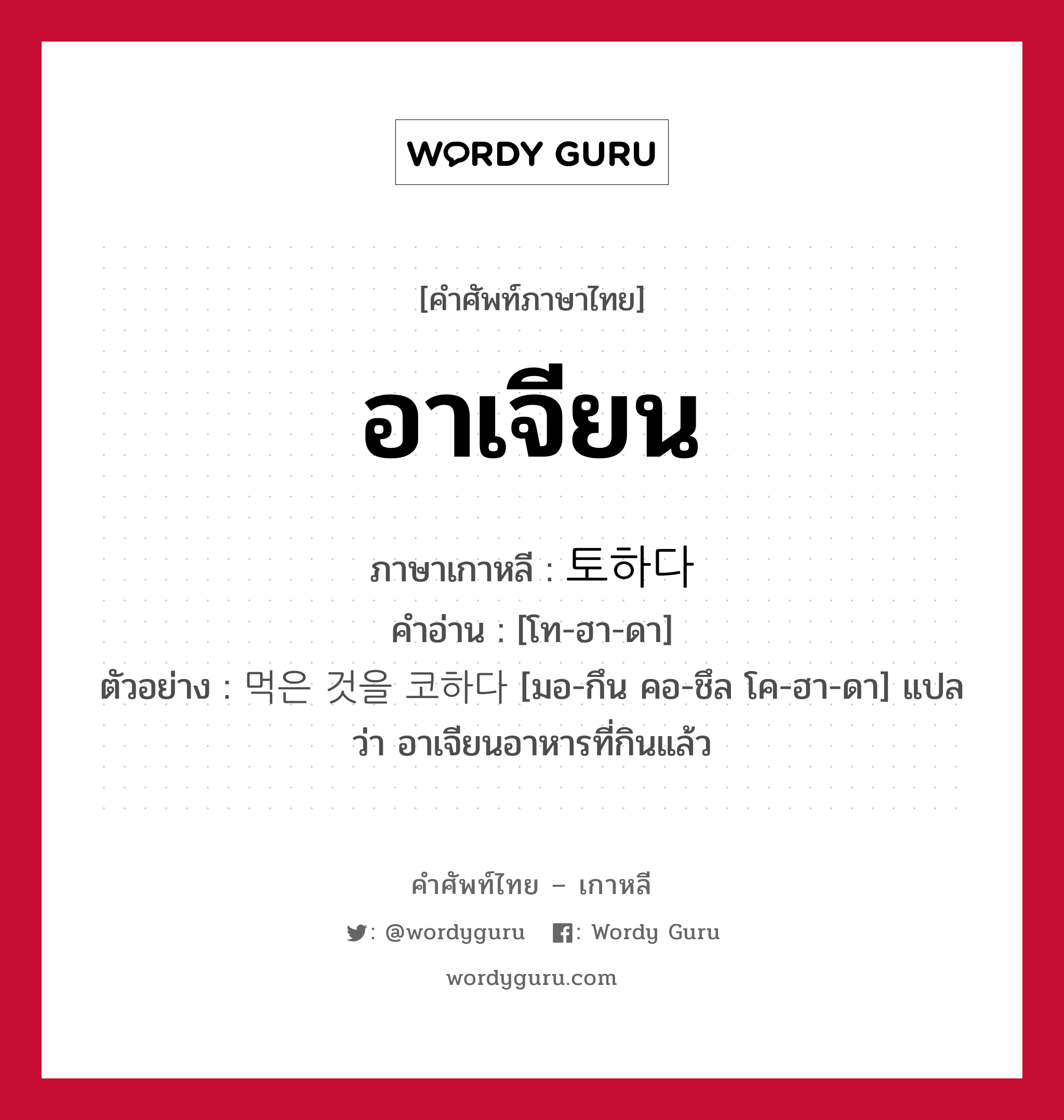 อาเจียน ภาษาเกาหลีคืออะไร, คำศัพท์ภาษาไทย - เกาหลี อาเจียน ภาษาเกาหลี 토하다 คำอ่าน [โท-ฮา-ดา] ตัวอย่าง 먹은 것을 코하다 [มอ-กึน คอ-ชึล โค-ฮา-ดา] แปลว่า อาเจียนอาหารที่กินแล้ว