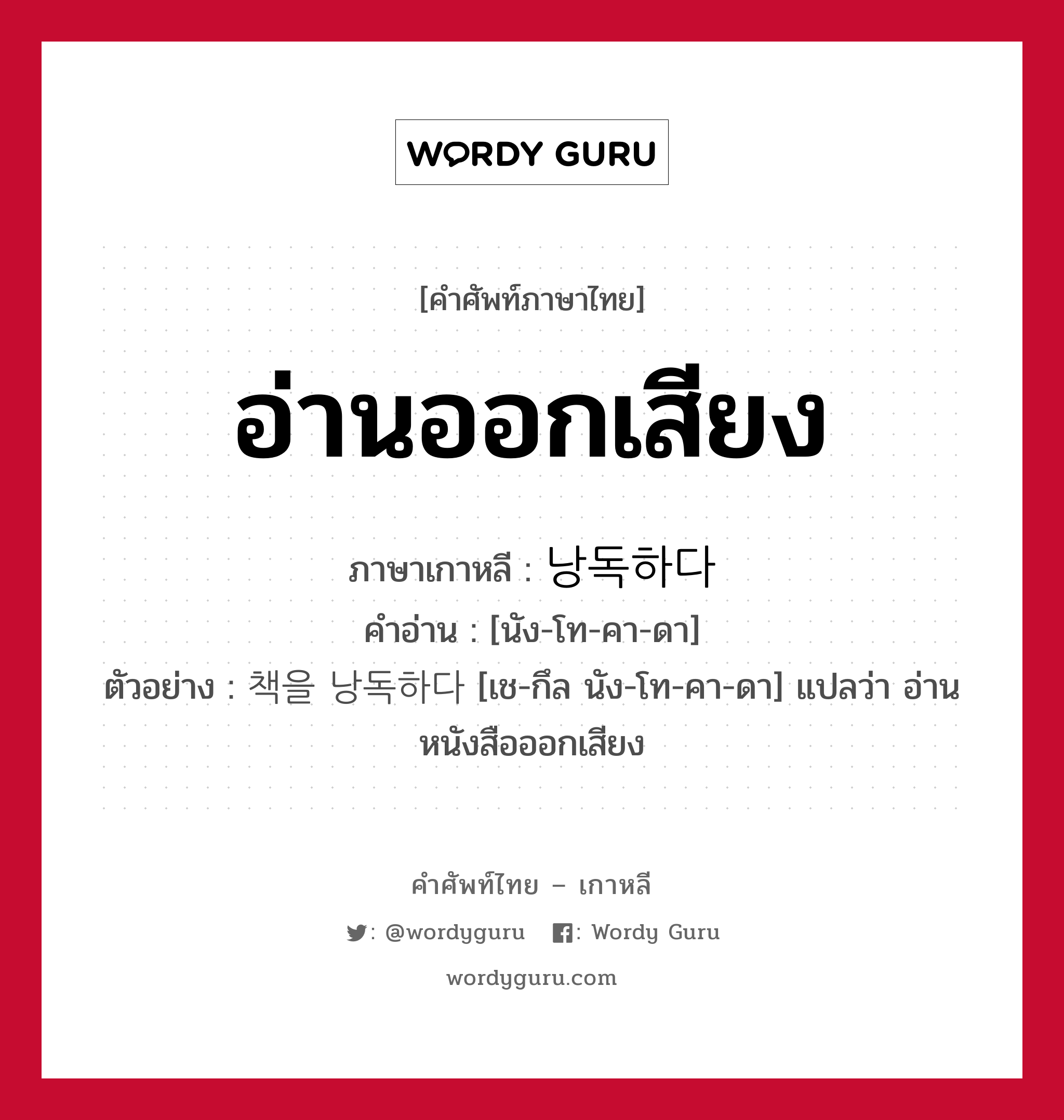 อ่านออกเสียง ภาษาเกาหลีคืออะไร, คำศัพท์ภาษาไทย - เกาหลี อ่านออกเสียง ภาษาเกาหลี 낭독하다 คำอ่าน [นัง-โท-คา-ดา] ตัวอย่าง 책을 낭독하다 [เช-กึล นัง-โท-คา-ดา] แปลว่า อ่านหนังสือออกเสียง