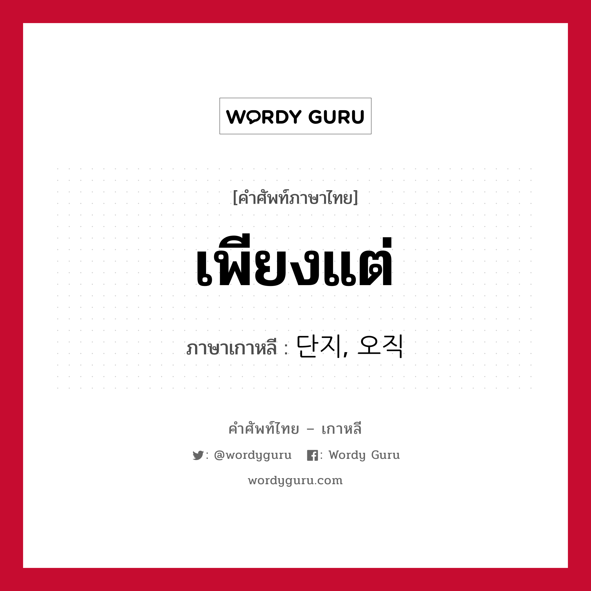 เพียงแต่ ภาษาเกาหลีคืออะไร, คำศัพท์ภาษาไทย - เกาหลี เพียงแต่ ภาษาเกาหลี 단지, 오직