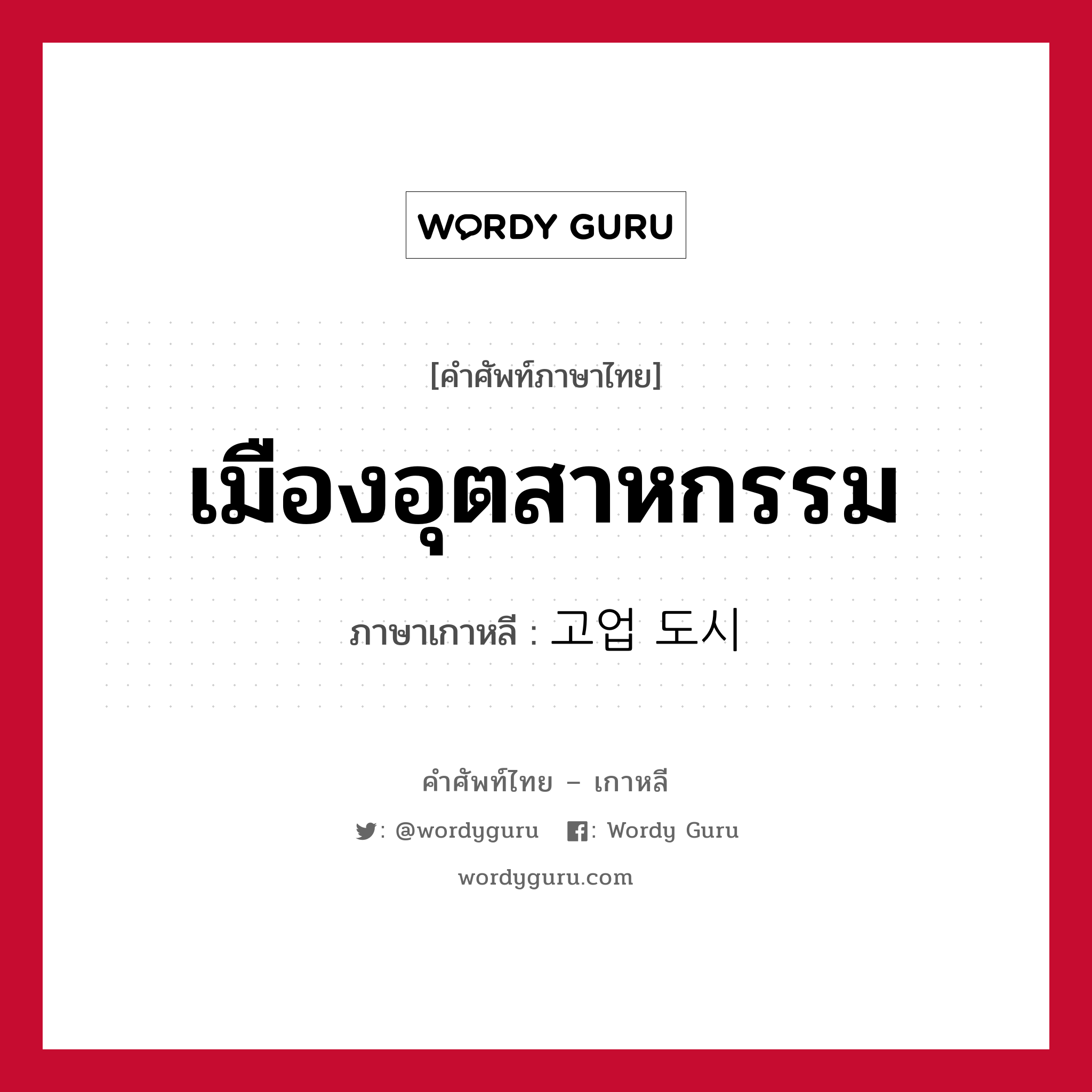 เมืองอุตสาหกรรม ภาษาเกาหลีคืออะไร, คำศัพท์ภาษาไทย - เกาหลี เมืองอุตสาหกรรม ภาษาเกาหลี 고업 도시