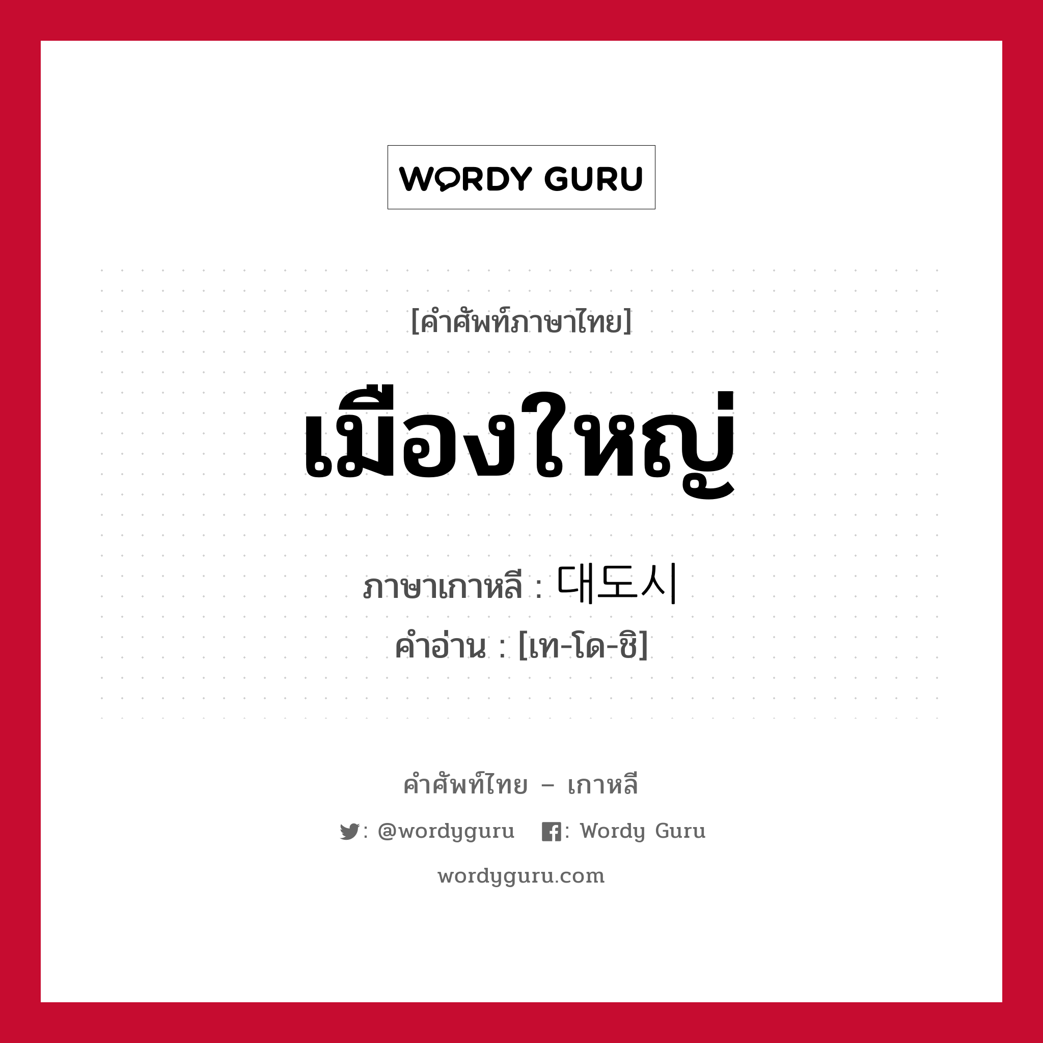 เมืองใหญ่ ภาษาเกาหลีคืออะไร, คำศัพท์ภาษาไทย - เกาหลี เมืองใหญ่ ภาษาเกาหลี 대도시 คำอ่าน [เท-โด-ชิ]