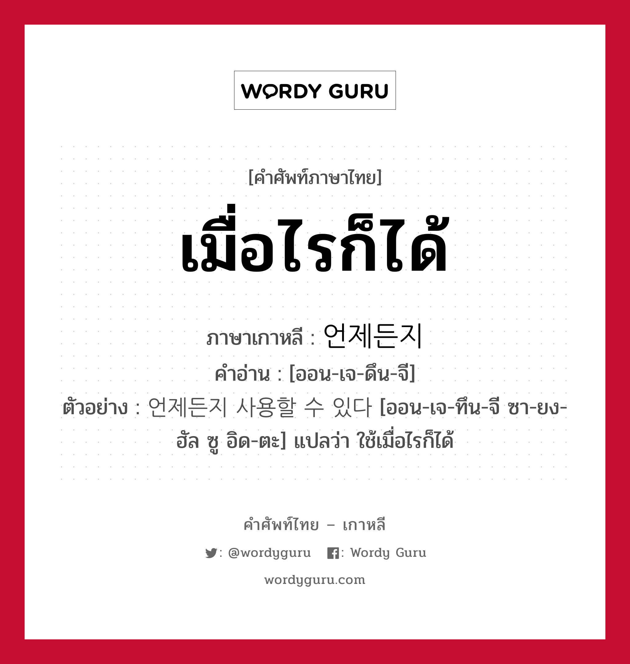 เมื่อไรก็ได้ ภาษาเกาหลีคืออะไร, คำศัพท์ภาษาไทย - เกาหลี เมื่อไรก็ได้ ภาษาเกาหลี 언제든지 คำอ่าน [ออน-เจ-ดึน-จี] ตัวอย่าง 언제든지 사용할 수 있다 [ออน-เจ-ทึน-จี ซา-ยง-ฮัล ซู อิด-ตะ] แปลว่า ใช้เมื่อไรก็ได้