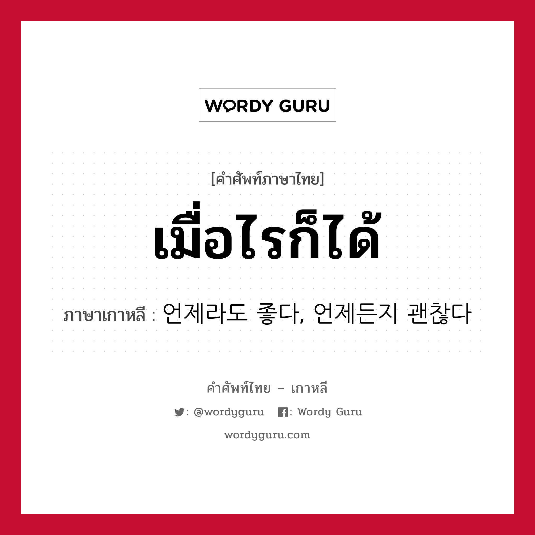 เมื่อไรก็ได้ ภาษาเกาหลีคืออะไร, คำศัพท์ภาษาไทย - เกาหลี เมื่อไรก็ได้ ภาษาเกาหลี 언제라도 좋다, 언제든지 괜찮다