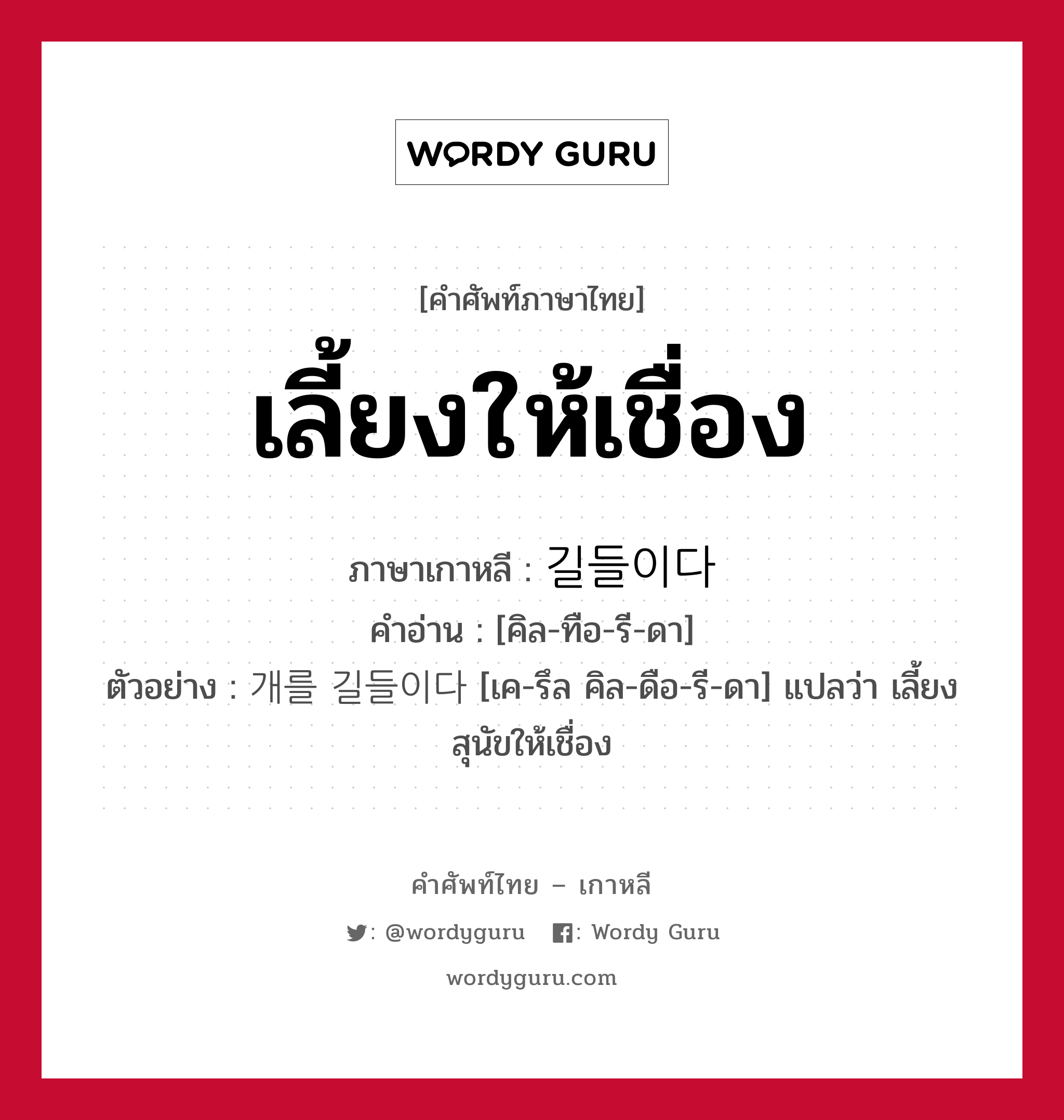 เลี้ยงให้เชื่อง ภาษาเกาหลีคืออะไร, คำศัพท์ภาษาไทย - เกาหลี เลี้ยงให้เชื่อง ภาษาเกาหลี 길들이다 คำอ่าน [คิล-ทือ-รี-ดา] ตัวอย่าง 개를 길들이다 [เค-รึล คิล-ดือ-รี-ดา] แปลว่า เลี้ยงสุนัขให้เชื่อง