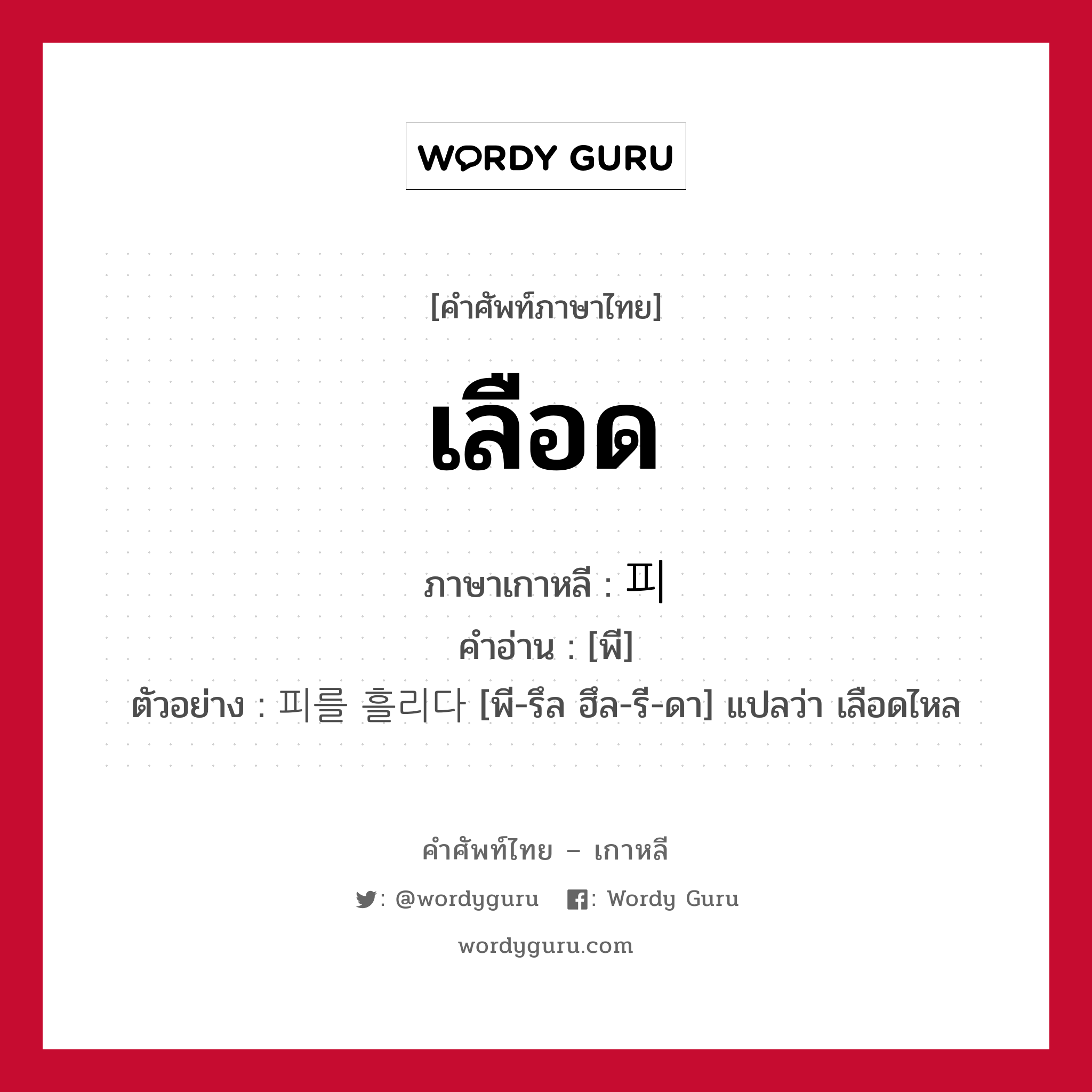 เลือด ภาษาเกาหลีคืออะไร, คำศัพท์ภาษาไทย - เกาหลี เลือด ภาษาเกาหลี 피 คำอ่าน [พี] ตัวอย่าง 피를 흘리다 [พี-รึล ฮึล-รี-ดา] แปลว่า เลือดไหล