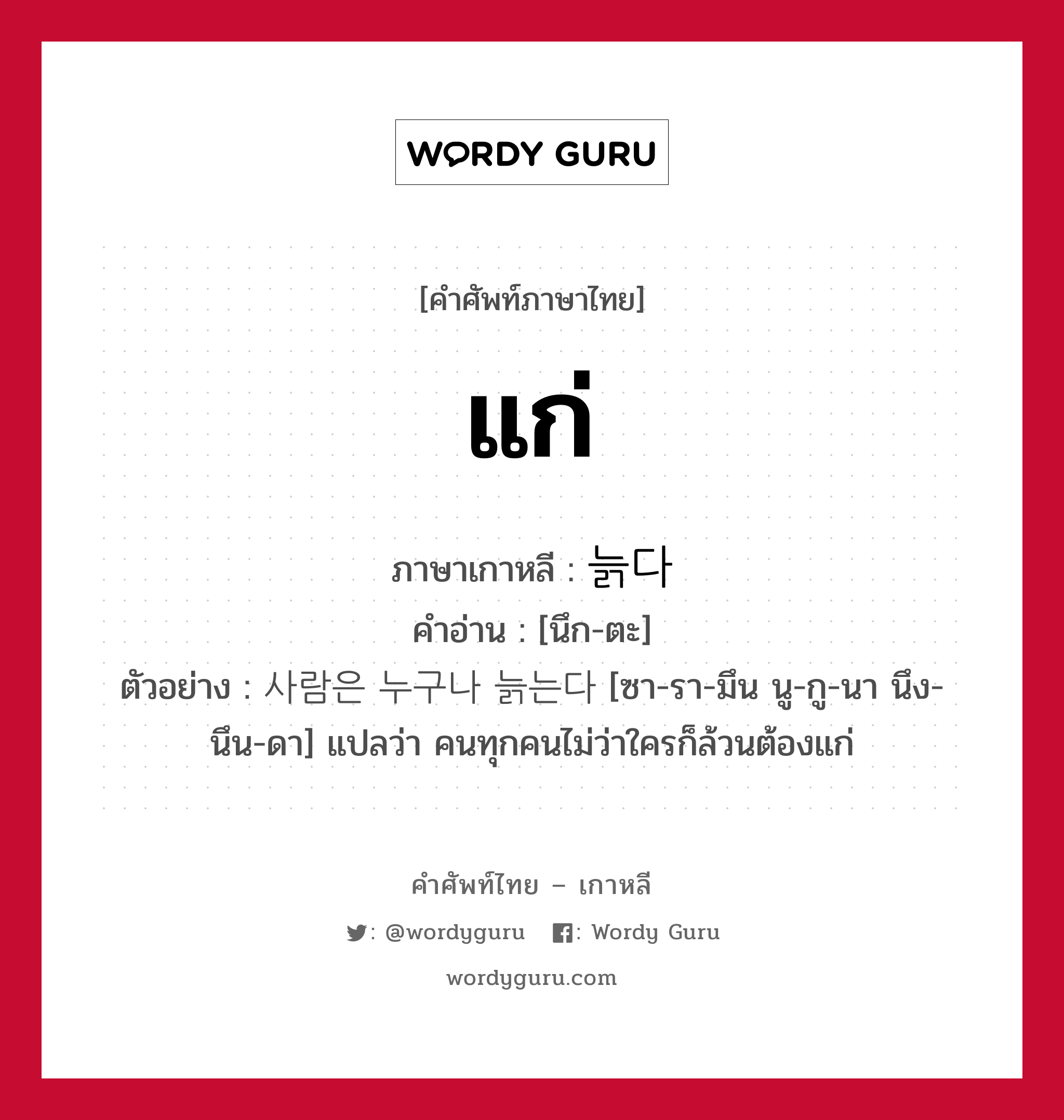 แก่ ภาษาเกาหลีคืออะไร, คำศัพท์ภาษาไทย - เกาหลี แก่ ภาษาเกาหลี 늙다 คำอ่าน [นึก-ตะ] ตัวอย่าง 사람은 누구나 늙는다 [ซา-รา-มึน นู-กู-นา นึง-นึน-ดา] แปลว่า คนทุกคนไม่ว่าใครก็ล้วนต้องแก่