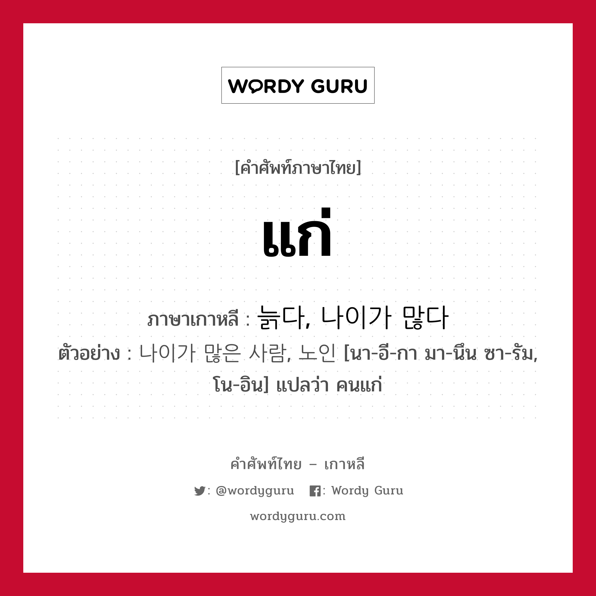 แก่ ภาษาเกาหลีคืออะไร, คำศัพท์ภาษาไทย - เกาหลี แก่ ภาษาเกาหลี 늙다, 나이가 많다 ตัวอย่าง 나이가 많은 사람, 노인 [นา-อี-กา มา-นึน ซา-รัม, โน-อิน] แปลว่า คนแก่