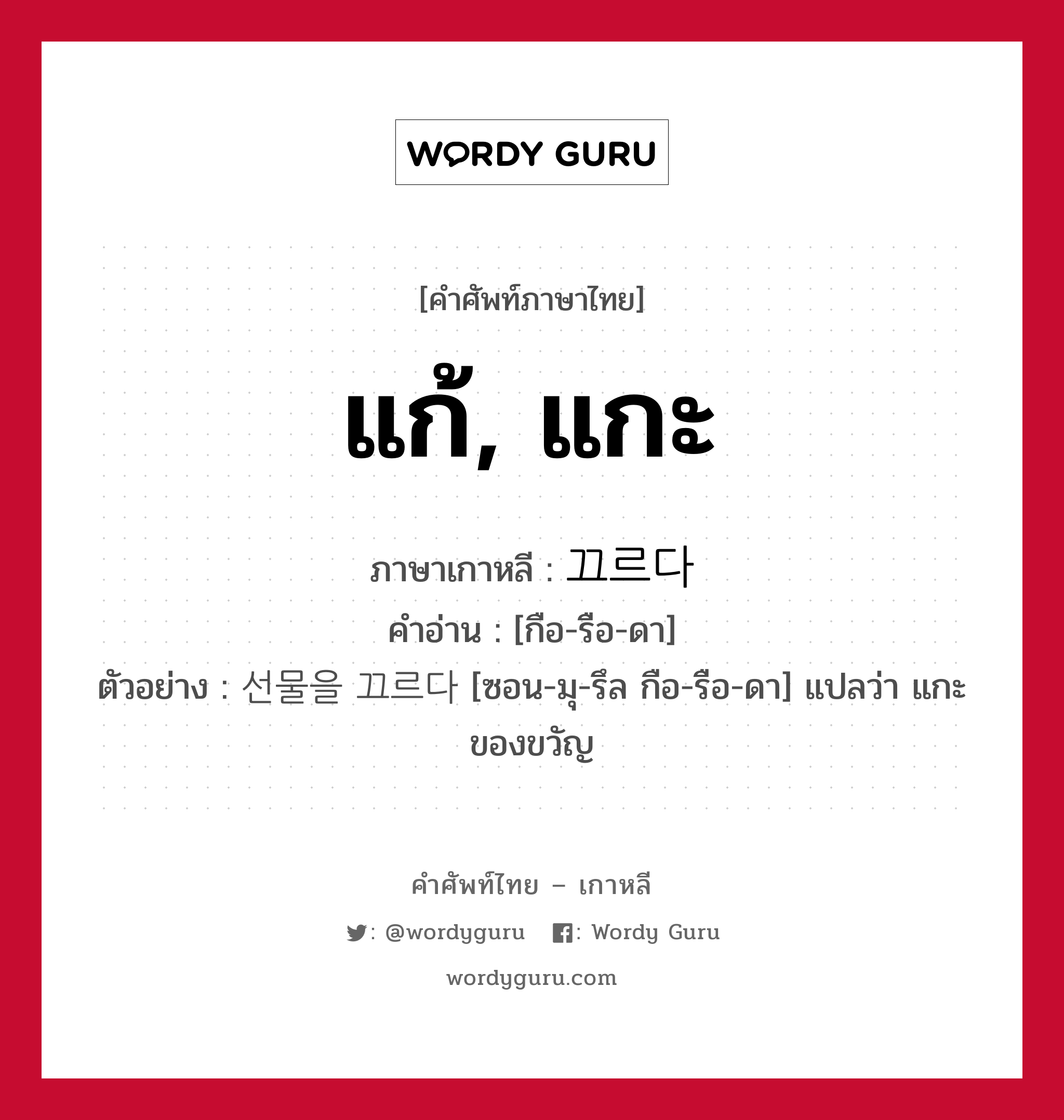 แก้, แกะ ภาษาเกาหลีคืออะไร, คำศัพท์ภาษาไทย - เกาหลี แก้, แกะ ภาษาเกาหลี 끄르다 คำอ่าน [กือ-รือ-ดา] ตัวอย่าง 선물을 끄르다 [ซอน-มุ-รึล กือ-รือ-ดา] แปลว่า แกะของขวัญ