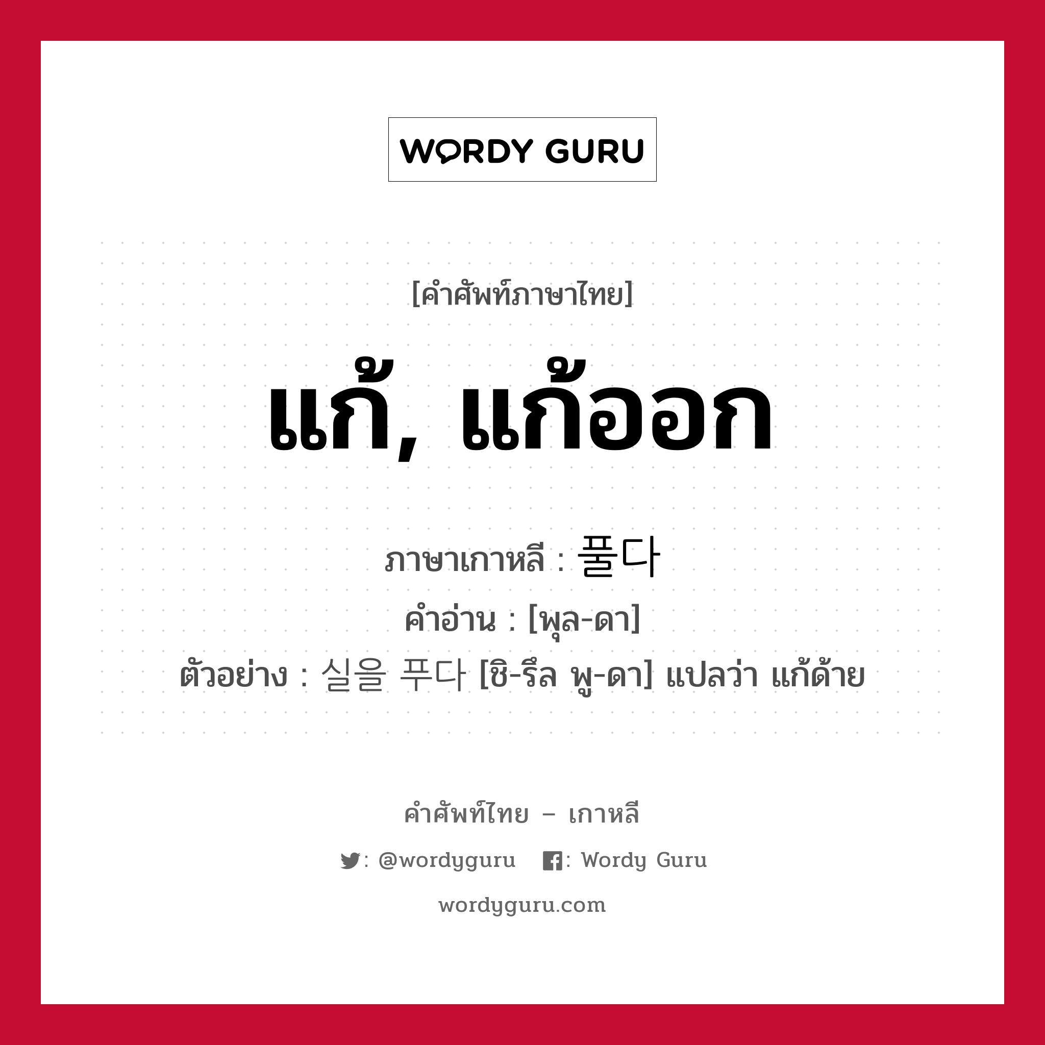 แก้, แก้ออก ภาษาเกาหลีคืออะไร, คำศัพท์ภาษาไทย - เกาหลี แก้, แก้ออก ภาษาเกาหลี 풀다 คำอ่าน [พุล-ดา] ตัวอย่าง 실을 푸다 [ชิ-รึล พู-ดา] แปลว่า แก้ด้าย