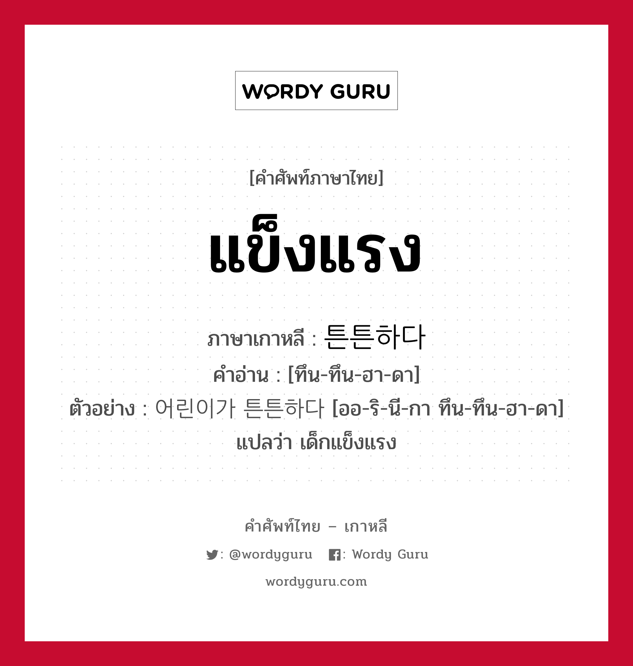 แข็งแรง ภาษาเกาหลีคืออะไร, คำศัพท์ภาษาไทย - เกาหลี แข็งแรง ภาษาเกาหลี 튼튼하다 คำอ่าน [ทึน-ทึน-ฮา-ดา] ตัวอย่าง 어린이가 튼튼하다 [ออ-ริ-นี-กา ทึน-ทึน-ฮา-ดา] แปลว่า เด็กแข็งแรง