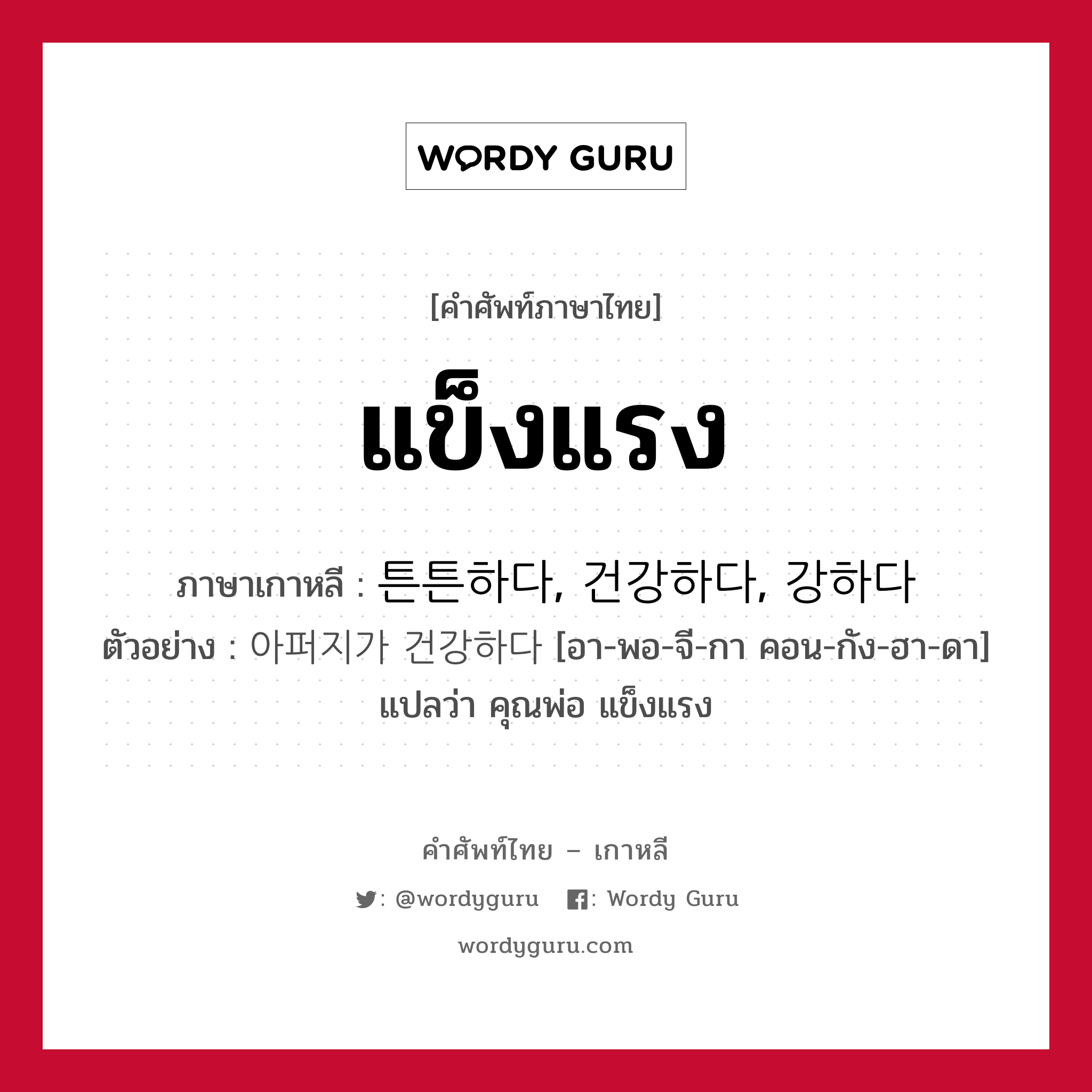 แข็งแรง ภาษาเกาหลีคืออะไร, คำศัพท์ภาษาไทย - เกาหลี แข็งแรง ภาษาเกาหลี 튼튼하다, 건강하다, 강하다 ตัวอย่าง 아퍼지가 건강하다 [อา-พอ-จี-กา คอน-กัง-ฮา-ดา] แปลว่า คุณพ่อ แข็งแรง