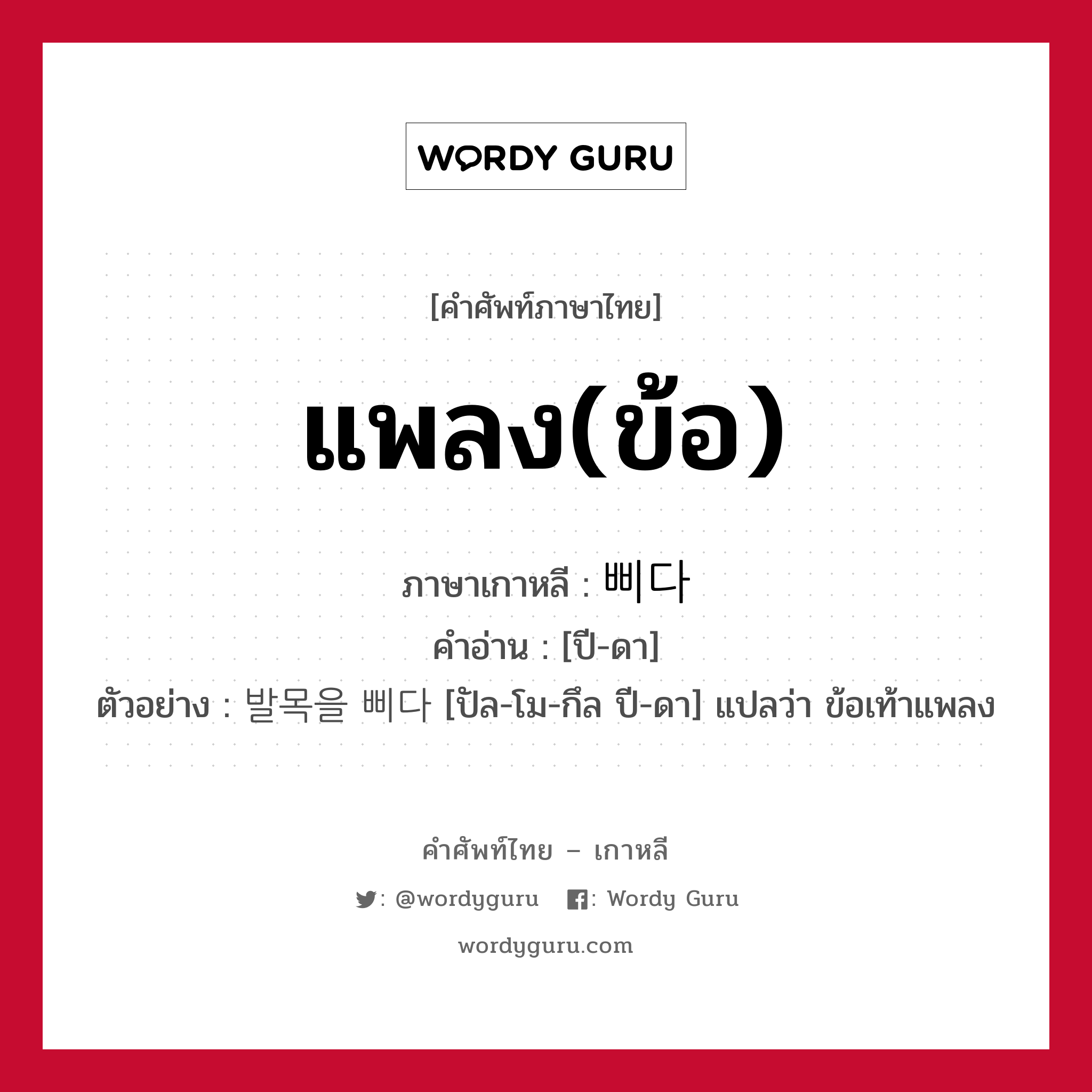 แพลง(ข้อ) ภาษาเกาหลีคืออะไร, คำศัพท์ภาษาไทย - เกาหลี แพลง(ข้อ) ภาษาเกาหลี 삐다 คำอ่าน [ปี-ดา] ตัวอย่าง 발목을 삐다 [ปัล-โม-กึล ปี-ดา] แปลว่า ข้อเท้าแพลง