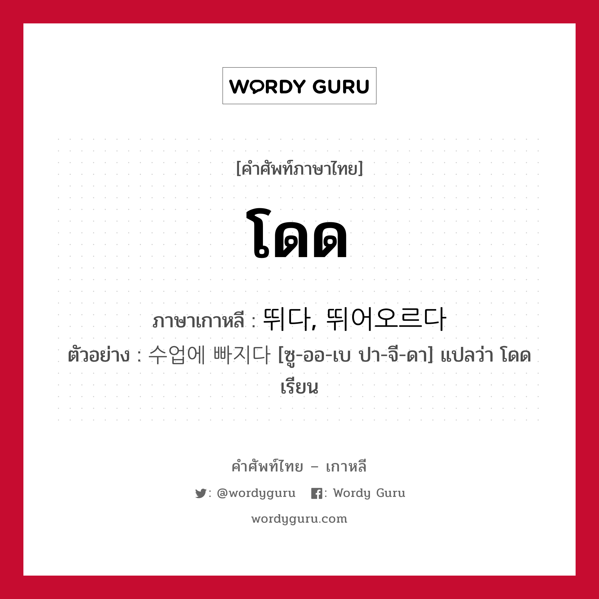 โดด ภาษาเกาหลีคืออะไร, คำศัพท์ภาษาไทย - เกาหลี โดด ภาษาเกาหลี 뛰다, 뛰어오르다 ตัวอย่าง 수업에 빠지다 [ซู-ออ-เบ ปา-จี-ดา] แปลว่า โดดเรียน