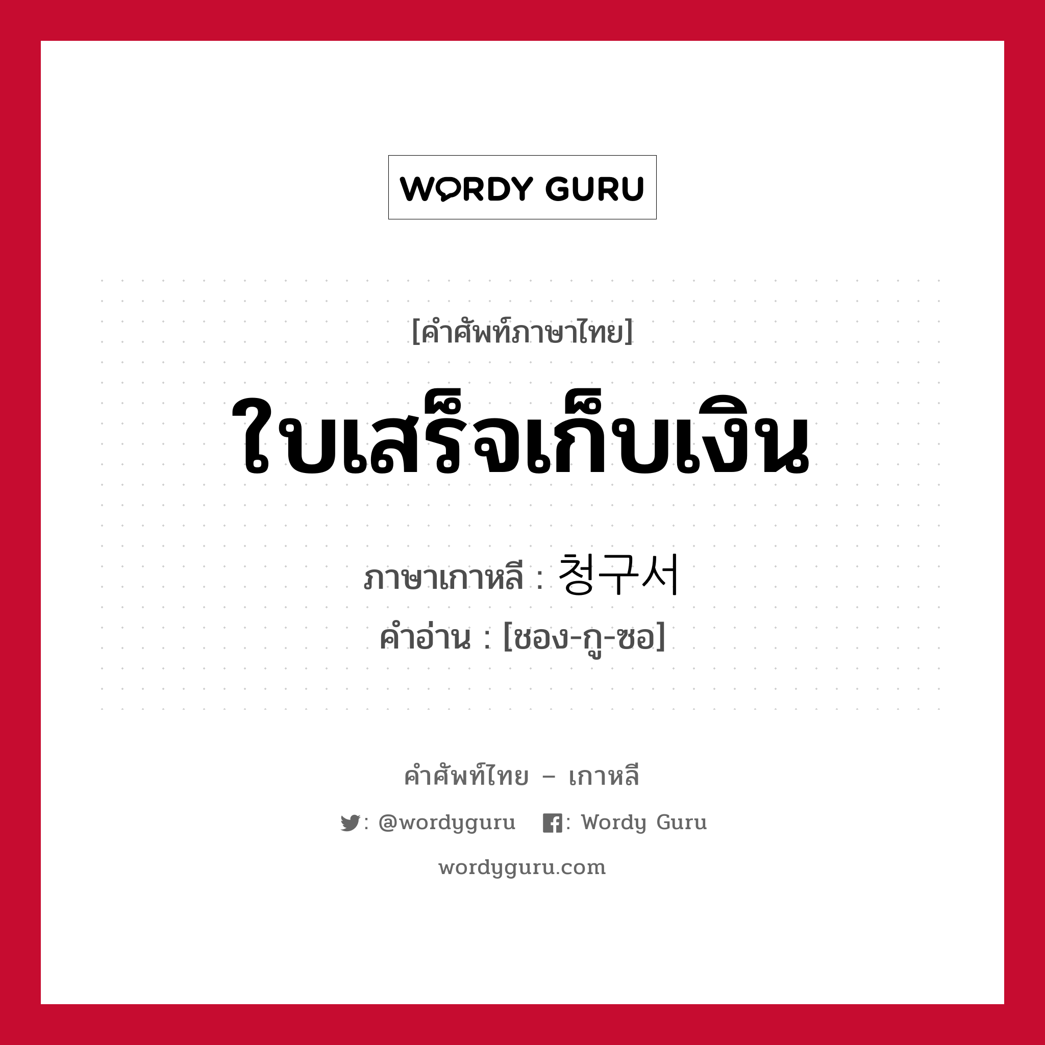 ใบเสร็จเก็บเงิน ภาษาเกาหลีคืออะไร, คำศัพท์ภาษาไทย - เกาหลี ใบเสร็จเก็บเงิน ภาษาเกาหลี 청구서 คำอ่าน [ชอง-กู-ซอ]