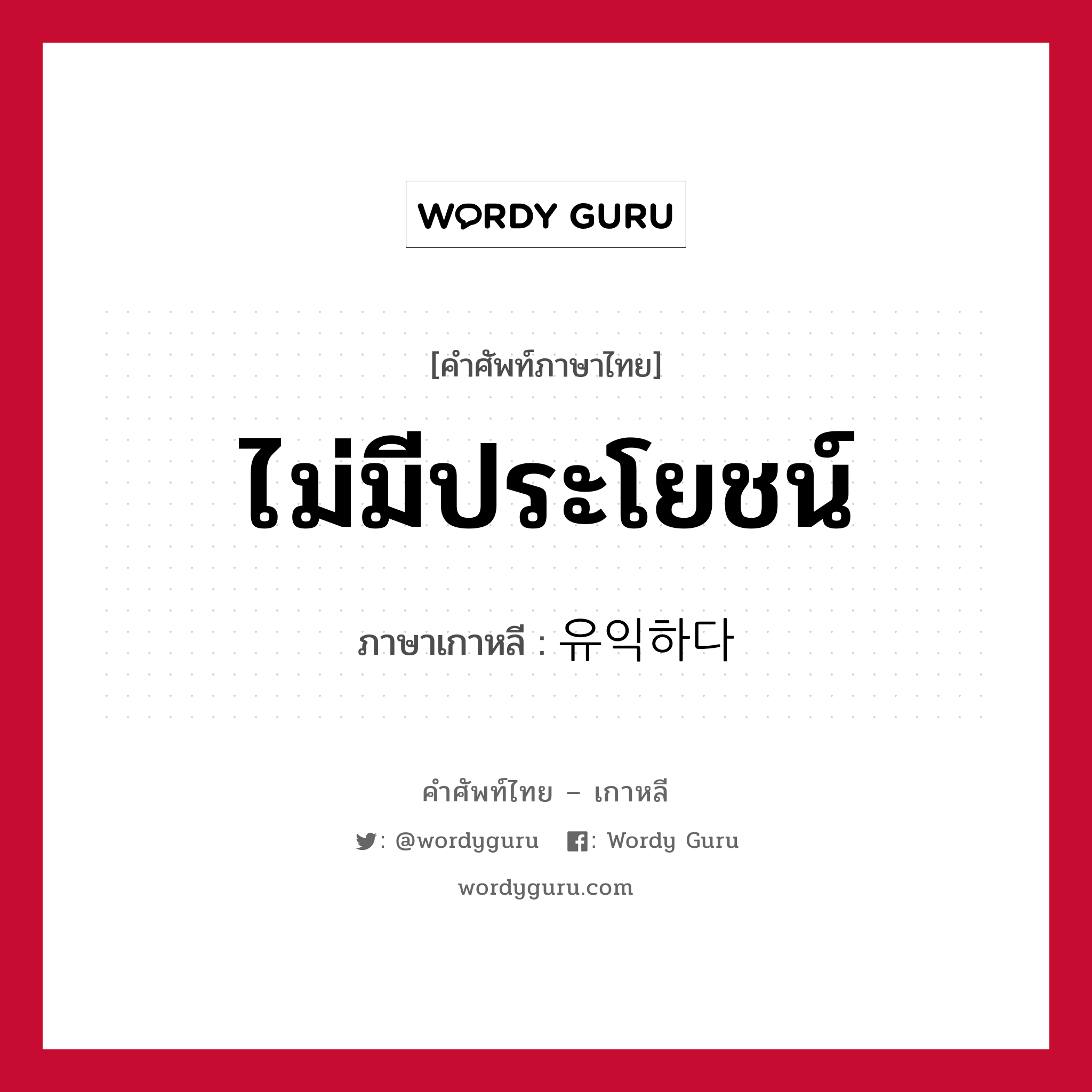 ไม่มีประโยชน์ ภาษาเกาหลีคืออะไร, คำศัพท์ภาษาไทย - เกาหลี ไม่มีประโยชน์ ภาษาเกาหลี 유익하다