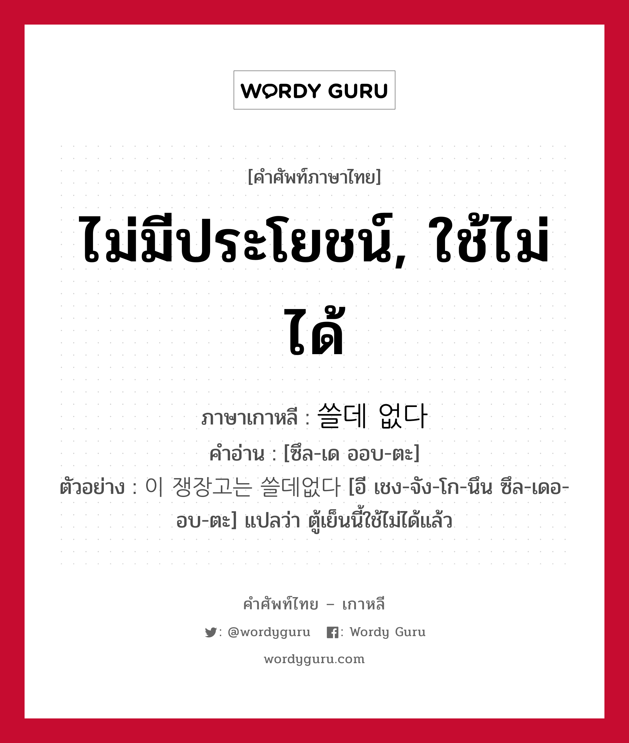 ไม่มีประโยชน์, ใช้ไม่ได้ ภาษาเกาหลีคืออะไร, คำศัพท์ภาษาไทย - เกาหลี ไม่มีประโยชน์, ใช้ไม่ได้ ภาษาเกาหลี 쓸데 없다 คำอ่าน [ซึล-เด ออบ-ตะ] ตัวอย่าง 이 쟁장고는 쓸데없다 [อี เชง-จัง-โก-นึน ซึล-เดอ-อบ-ตะ] แปลว่า ตู้เย็นนี้ใช้ไม่ได้แล้ว