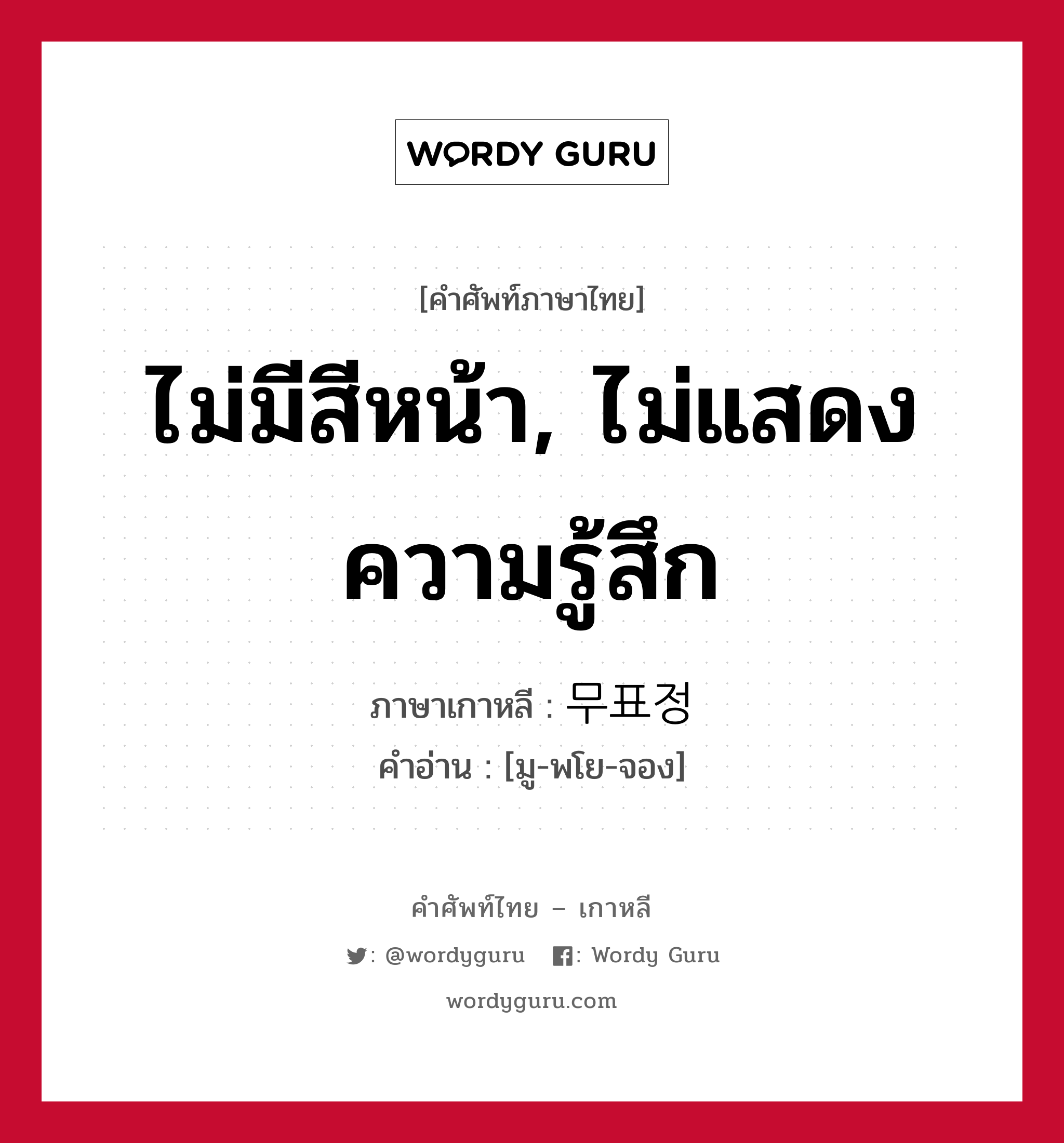 ไม่มีสีหน้า, ไม่แสดงความรู้สึก ภาษาเกาหลีคืออะไร, คำศัพท์ภาษาไทย - เกาหลี ไม่มีสีหน้า, ไม่แสดงความรู้สึก ภาษาเกาหลี 무표정 คำอ่าน [มู-พโย-จอง]