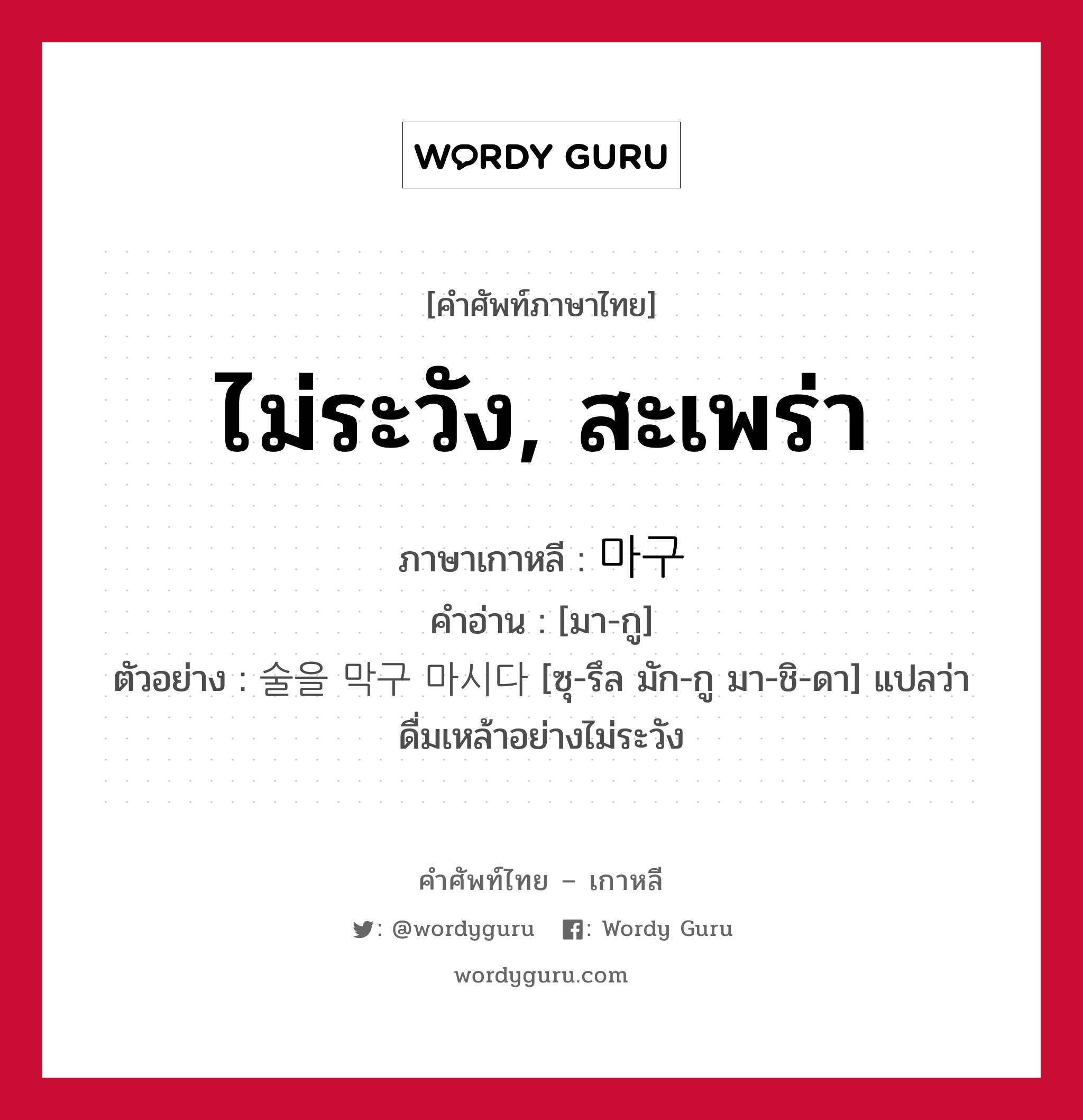 ไม่ระวัง, สะเพร่า ภาษาเกาหลีคืออะไร, คำศัพท์ภาษาไทย - เกาหลี ไม่ระวัง, สะเพร่า ภาษาเกาหลี 마구 คำอ่าน [มา-กู] ตัวอย่าง 술을 막구 마시다 [ซุ-รึล มัก-กู มา-ชิ-ดา] แปลว่า ดื่มเหล้าอย่างไม่ระวัง