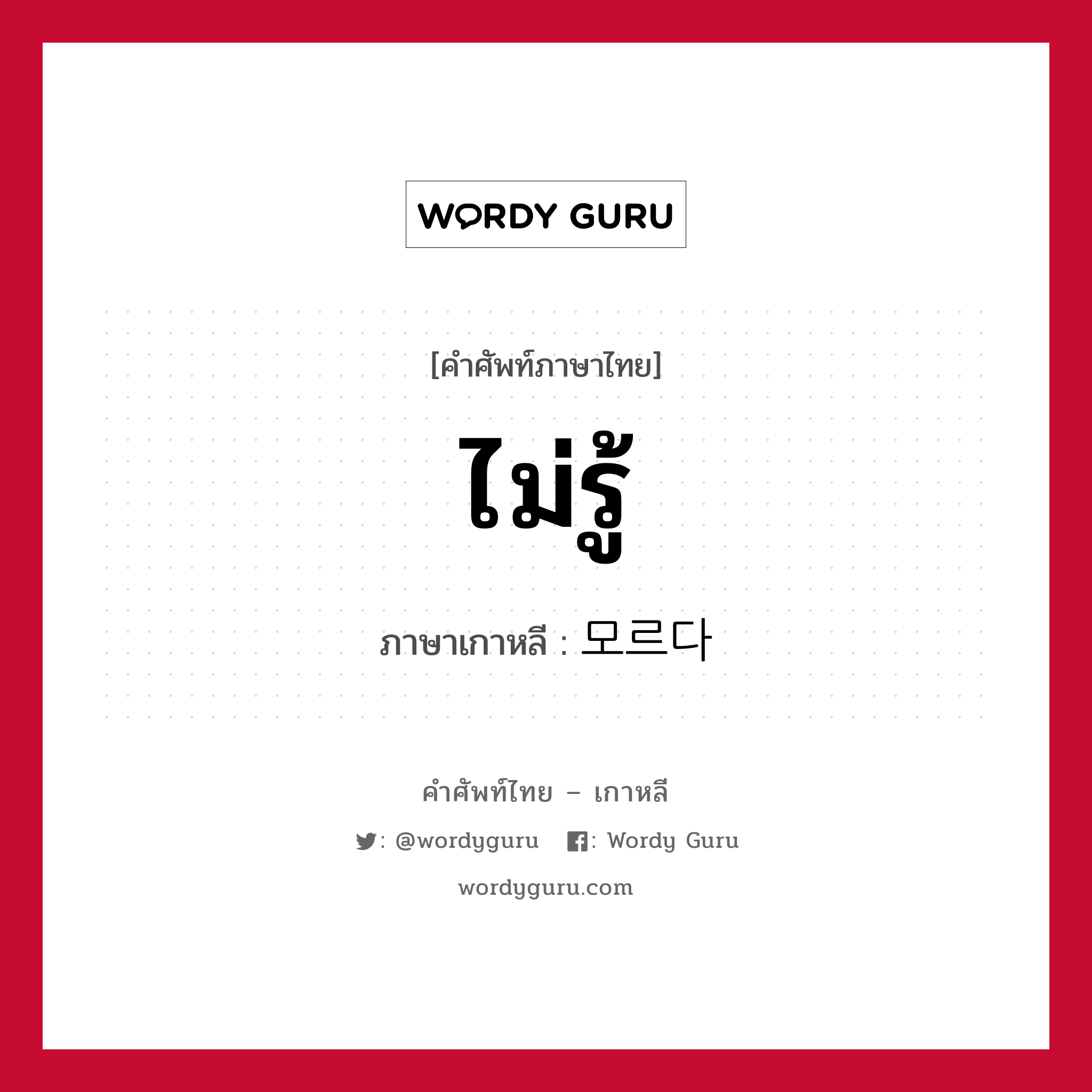 ไม่รู้ ภาษาเกาหลีคืออะไร, คำศัพท์ภาษาไทย - เกาหลี ไม่รู้ ภาษาเกาหลี 모르다