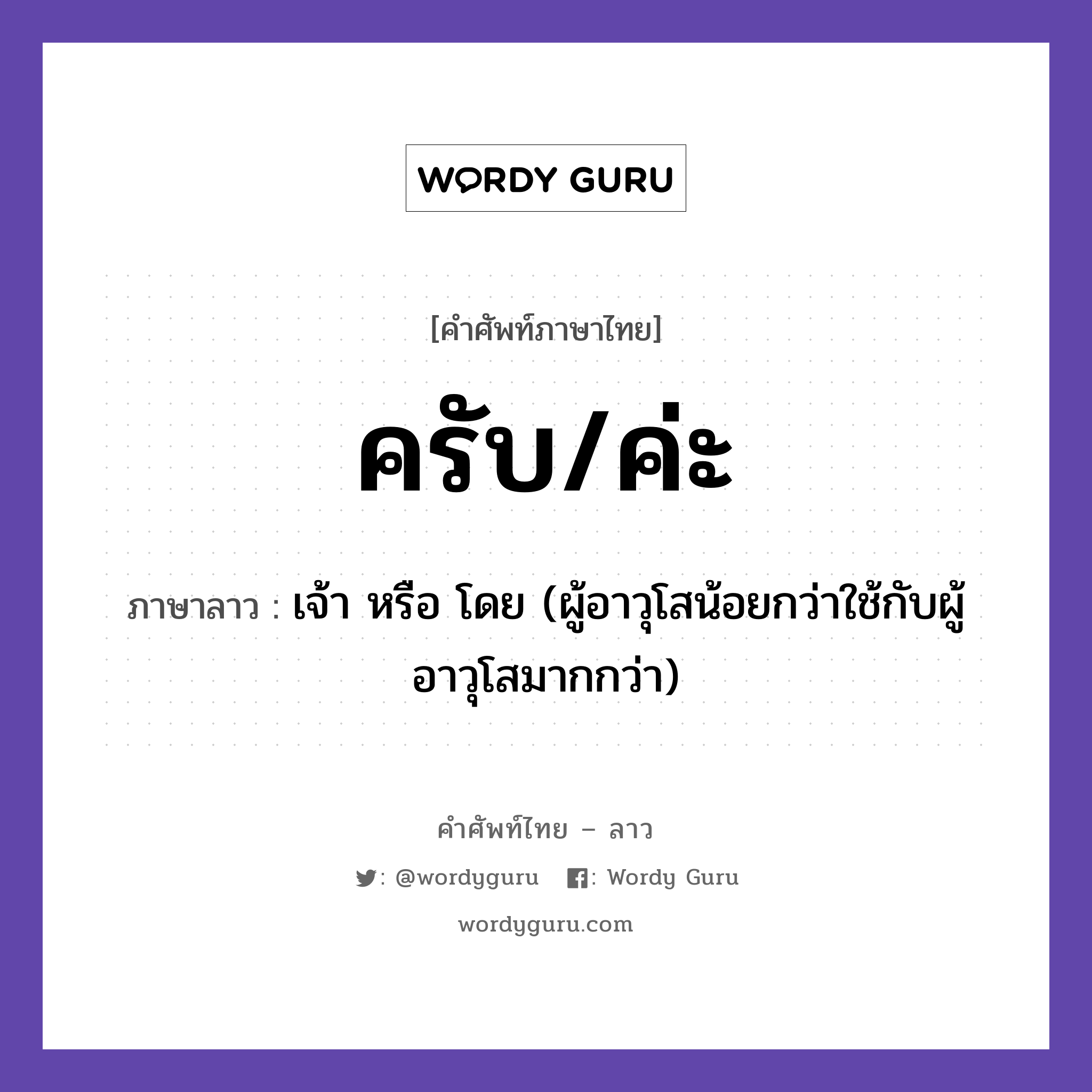 ครับ/ค่ะ ภาษาลาวคืออะไร, คำศัพท์ภาษาไทย - ลาว ครับ/ค่ะ ภาษาลาว เจ้า หรือ โดย (ผู้อาวุโสน้อยกว่าใช้กับผู้อาวุโสมากกว่า) หมวด การทักทาย-คำขึ้นต้น คำลงท้าย หมวด การทักทาย-คำขึ้นต้น คำลงท้าย