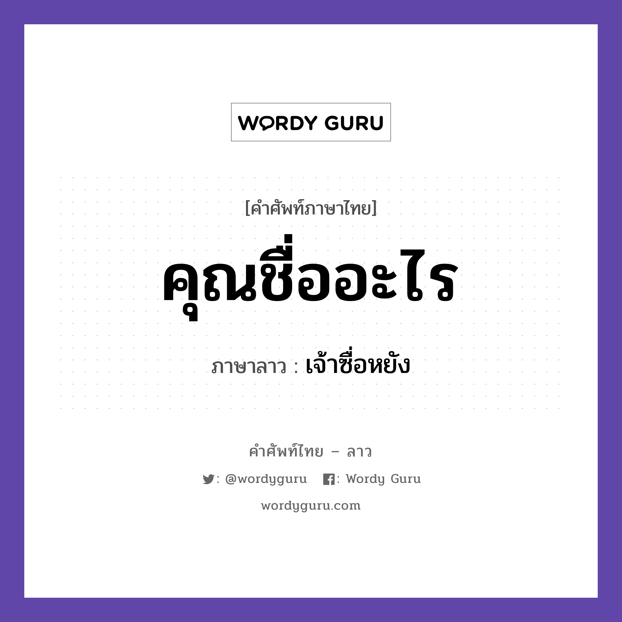 คุณชื่ออะไร ภาษาลาวคืออะไร, คำศัพท์ภาษาไทย - ลาว คุณชื่ออะไร ภาษาลาว เจ้าซื่อหยัง หมวด การทักทาย-คำขึ้นต้น คำลงท้าย หมวด การทักทาย-คำขึ้นต้น คำลงท้าย