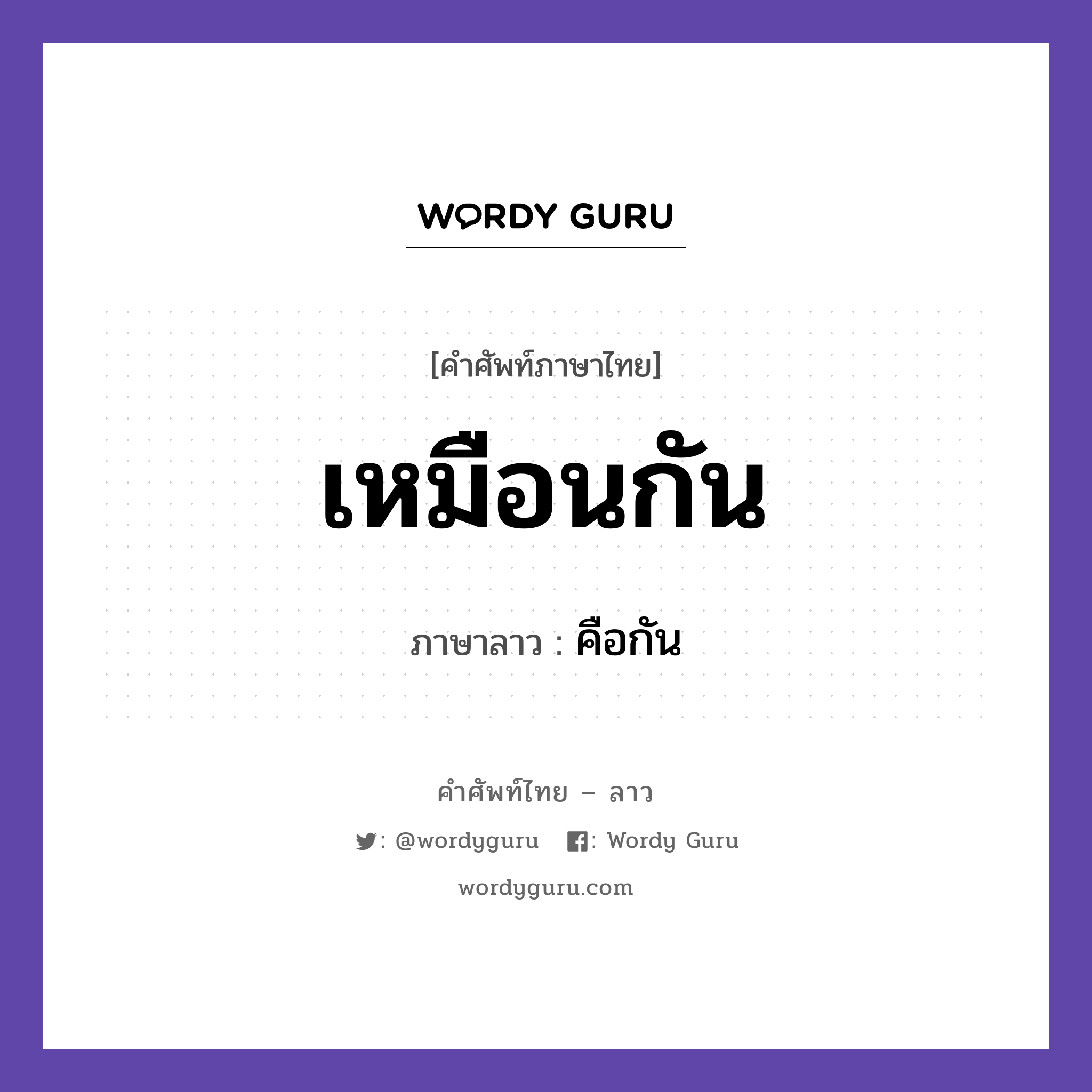 เหมือนกัน ภาษาลาวคืออะไร, คำศัพท์ภาษาไทย - ลาว เหมือนกัน ภาษาลาว คือกัน หมวด คำที่พบได้ในชีวิตประจำวัน หมวด คำที่พบได้ในชีวิตประจำวัน