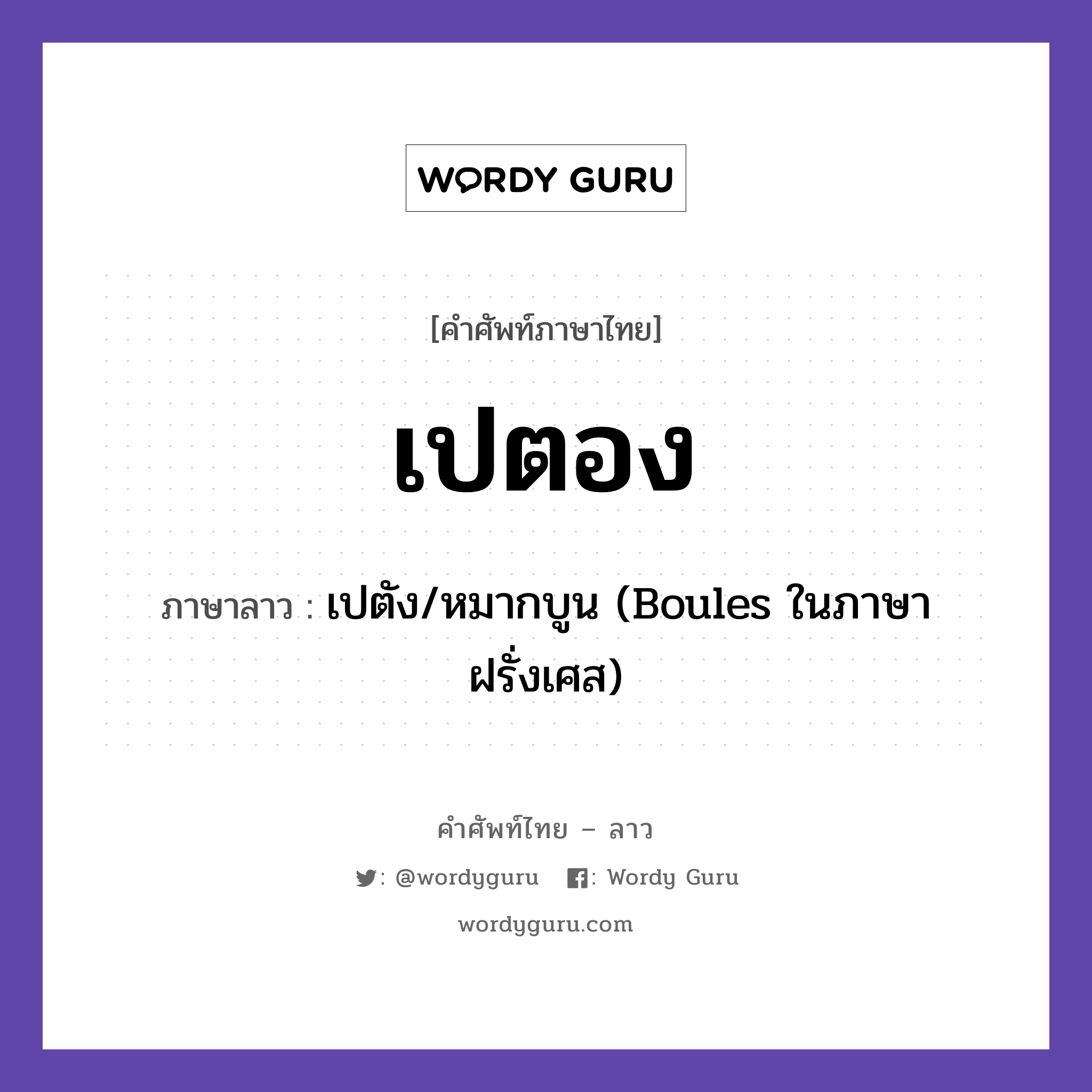 เปตอง แปลว่า? คำศัพท์ในกลุ่มประเภท กีฬา, คำศัพท์ภาษาไทย - ลาว เปตอง ภาษาลาว เปตัง/หมากบูน (Boules ในภาษาฝรั่งเศส) หมวด กีฬา หมวด กีฬา