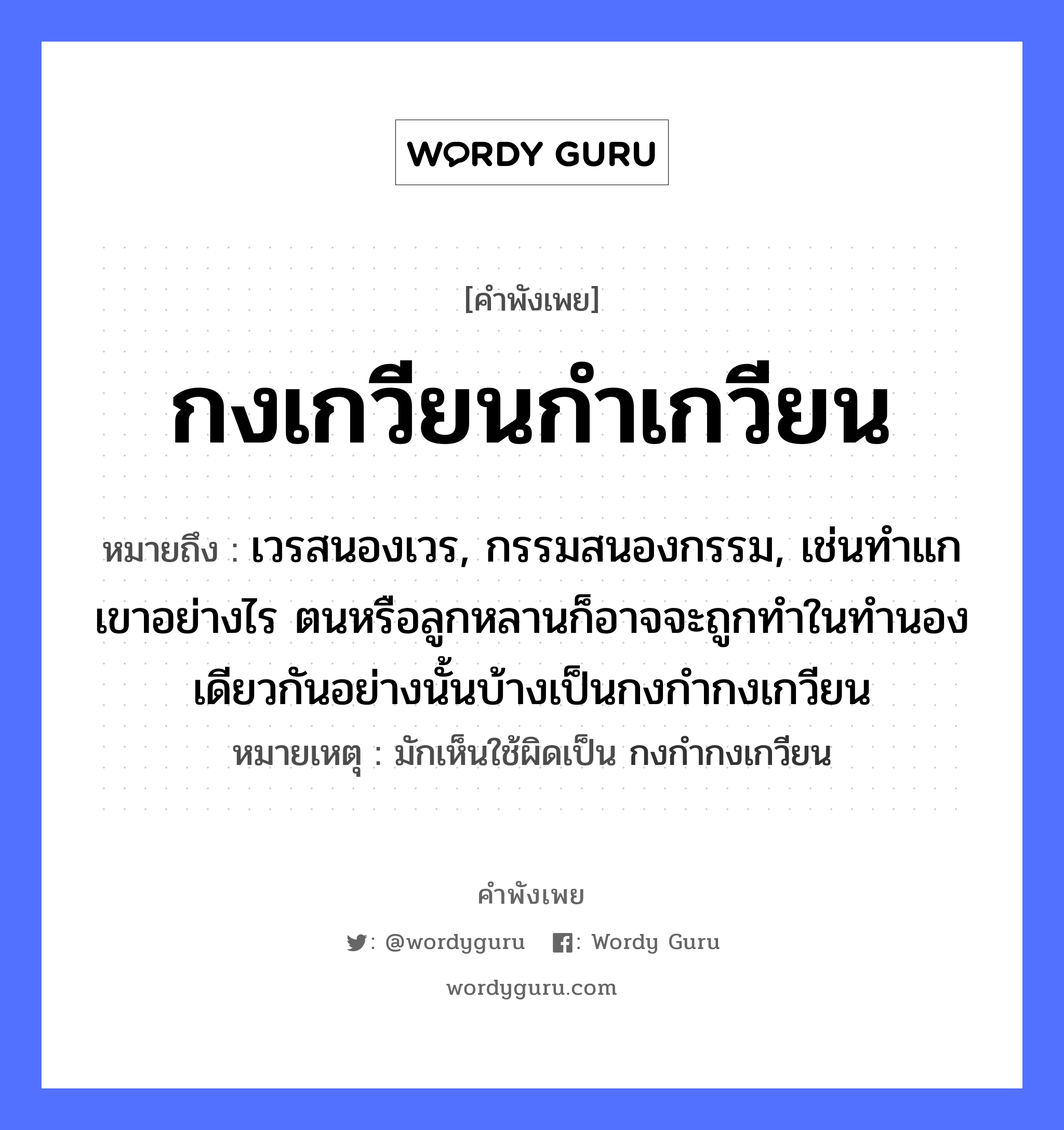 กงเกวียนกำเกวียน ความหมายคืออะไร ใช้ยังไง, สํานวนสุภาษิต กงเกวียนกำเกวียน หมายถึง เวรสนองเวร, กรรมสนองกรรม, เช่นทำแกเขาอย่างไร ตนหรือลูกหลานก็อาจจะถูกทำในทำนองเดียวกันอย่างนั้นบ้างเป็นกงกำกงเกวียน หมายเหตุ มักเห็นใช้ผิดเป็น กงกำกงเกวียน ครอบครัว ลูก ยานพาหนะ เกวียน