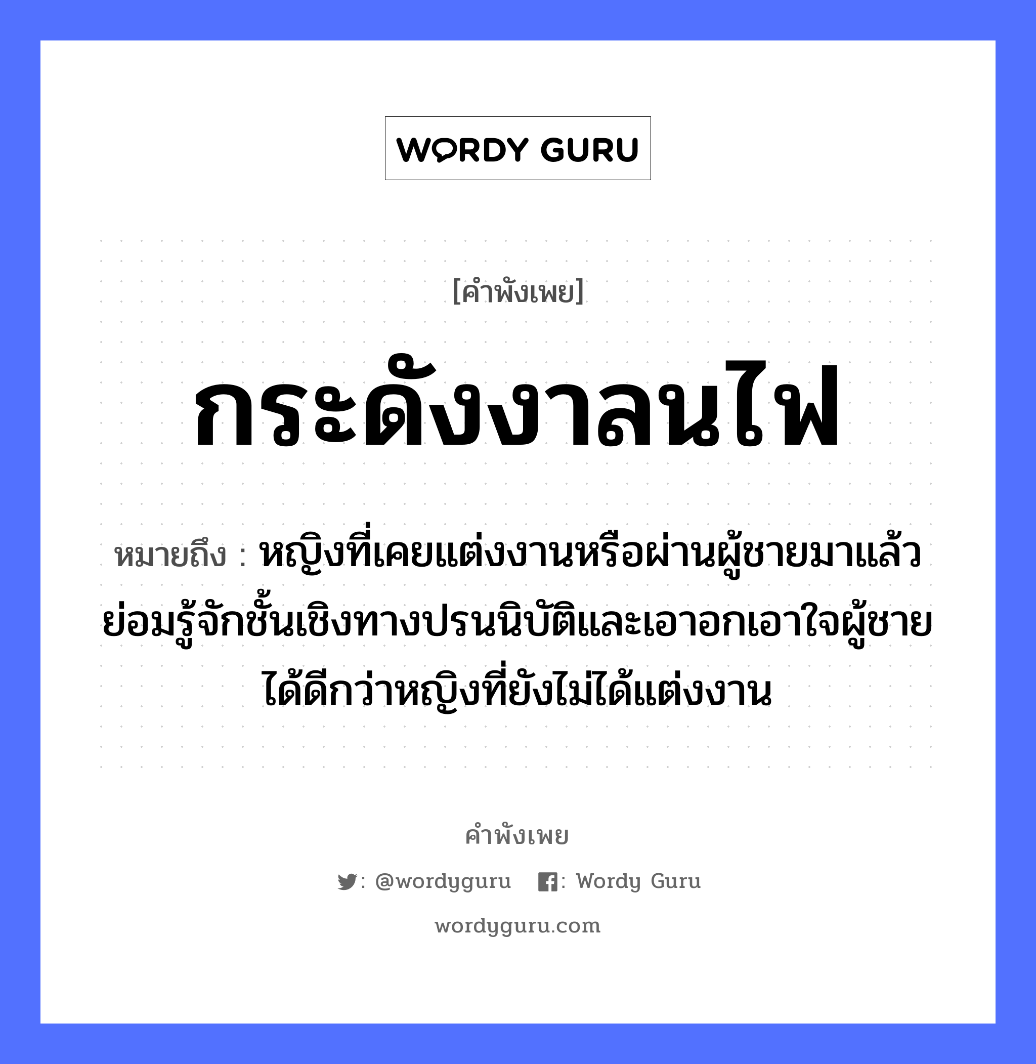 สำนวนไทย: กระดังงาลนไฟ หมายถึง?, หมายถึง หญิงที่เคยแต่งงานหรือผ่านผู้ชายมาแล้ว ย่อมรู้จักชั้นเชิงทางปรนนิบัติและเอาอกเอาใจผู้ชายได้ดีกว่าหญิงที่ยังไม่ได้แต่งงาน คำนาม หญิง, ชาย อวัยวะ ใจ ธรรมชาติ ไฟ