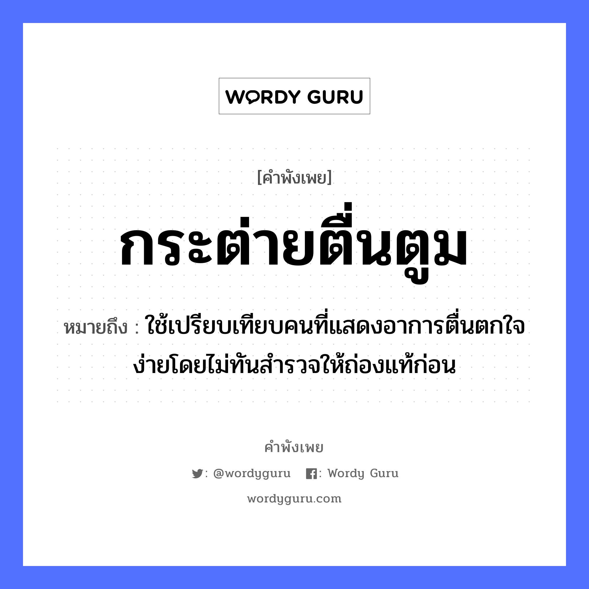 สำนวนไทย: กระต่ายตื่นตูม หมายถึง?, หมายถึง ใช้เปรียบเทียบคนที่แสดงอาการตื่นตกใจง่ายโดยไม่ทันสำรวจให้ถ่องแท้ก่อน อวัยวะ ใจ คำนาม คน