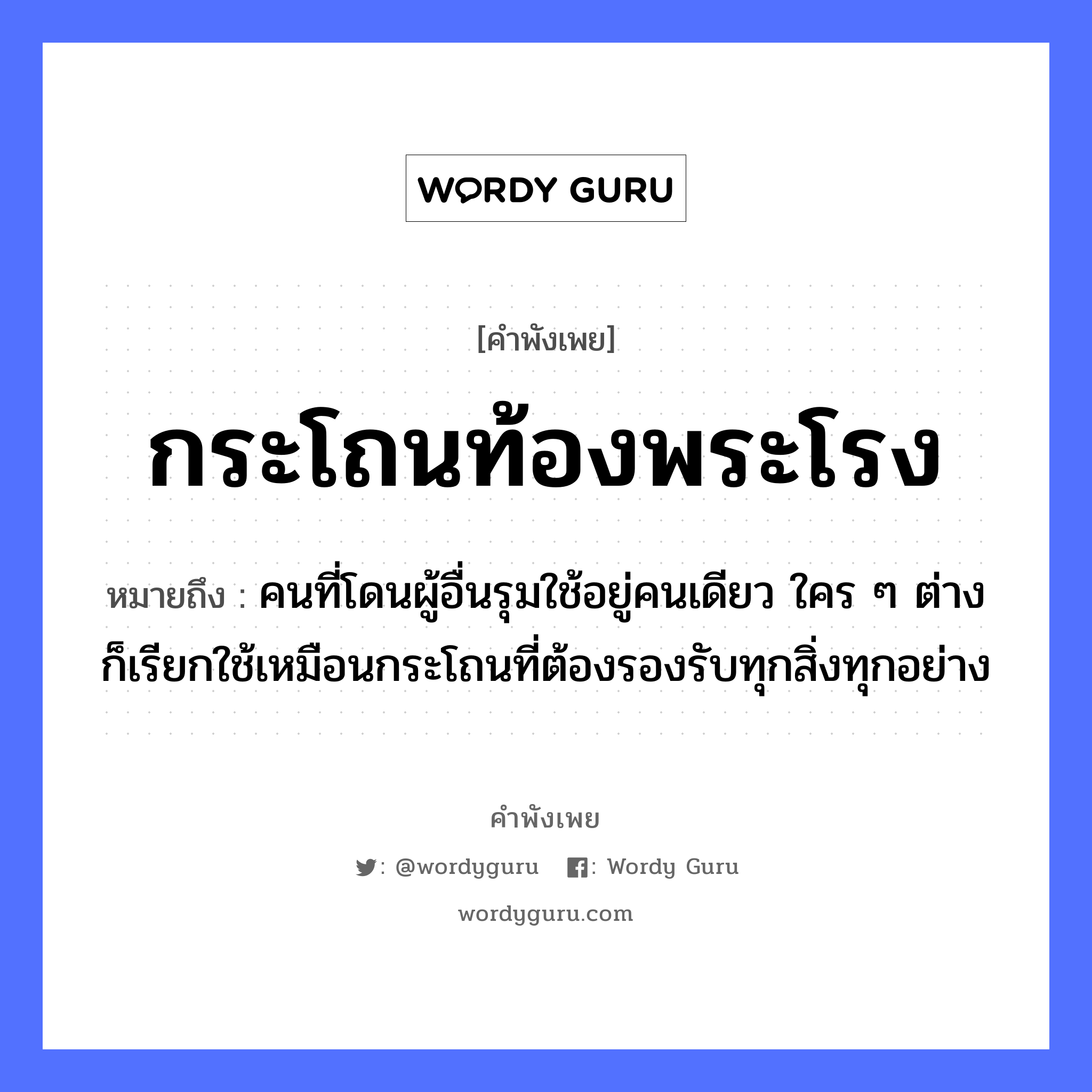 กระโถนท้องพระโรง ความหมายคืออะไร ใช้ยังไง, สํานวนสุภาษิต กระโถนท้องพระโรง หมายถึง คนที่โดนผู้อื่นรุมใช้อยู่คนเดียว ใคร ๆ ต่างก็เรียกใช้เหมือนกระโถนที่ต้องรองรับทุกสิ่งทุกอย่าง คำนาม คน, พระ อาชีพ พระ