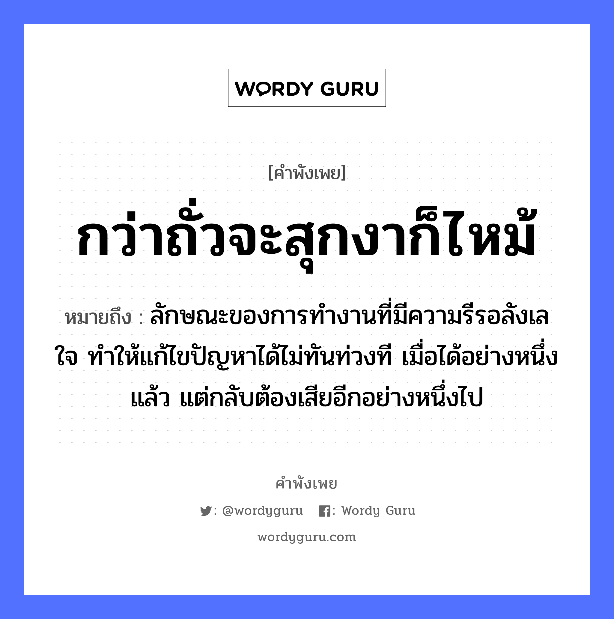 คำสุภาษิต: กว่าถั่วจะสุกงาก็ไหม้ หมายถึง?, หมายถึง ลักษณะของการทำงานที่มีความรีรอลังเลใจ ทำให้แก้ไขปัญหาได้ไม่ทันท่วงที เมื่อได้อย่างหนึ่งแล้ว แต่กลับต้องเสียอีกอย่างหนึ่งไป อวัยวะ ใจ หมวด คำพังเพย