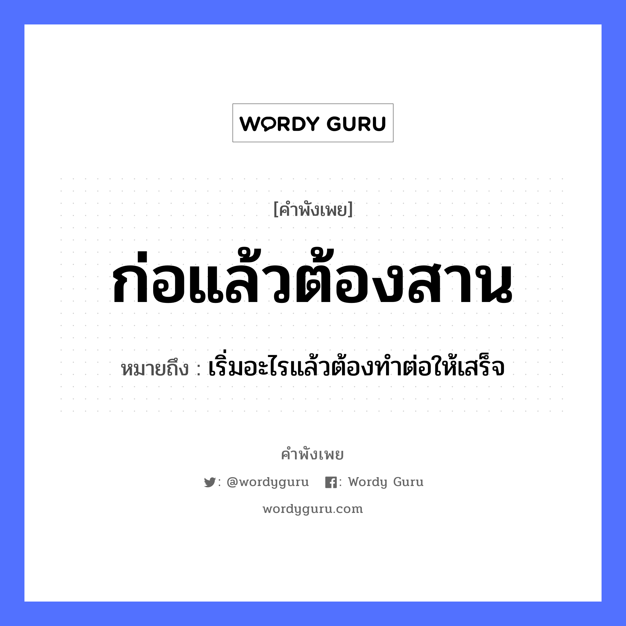 ก่อแล้วต้องสาน ความหมายคืออะไร ใช้ยังไง, สํานวนสุภาษิต ก่อแล้วต้องสาน หมายถึง เริ่มอะไรแล้วต้องทําต่อให้เสร็จ