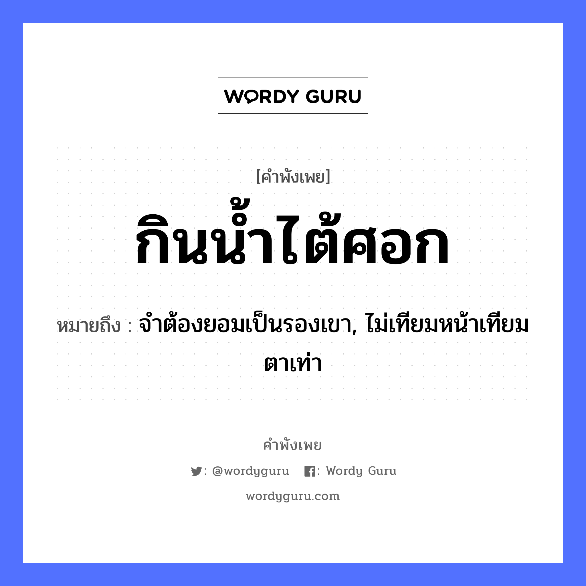 กินน้ำไต้ศอก ความหมายคือ?, คำพังเพย กินน้ำไต้ศอก หมายถึง จำต้องยอมเป็นรองเขา, ไม่เทียมหน้าเทียมตาเท่า อวัยวะ หน้า, ตา ธรรมชาติ น้ำ