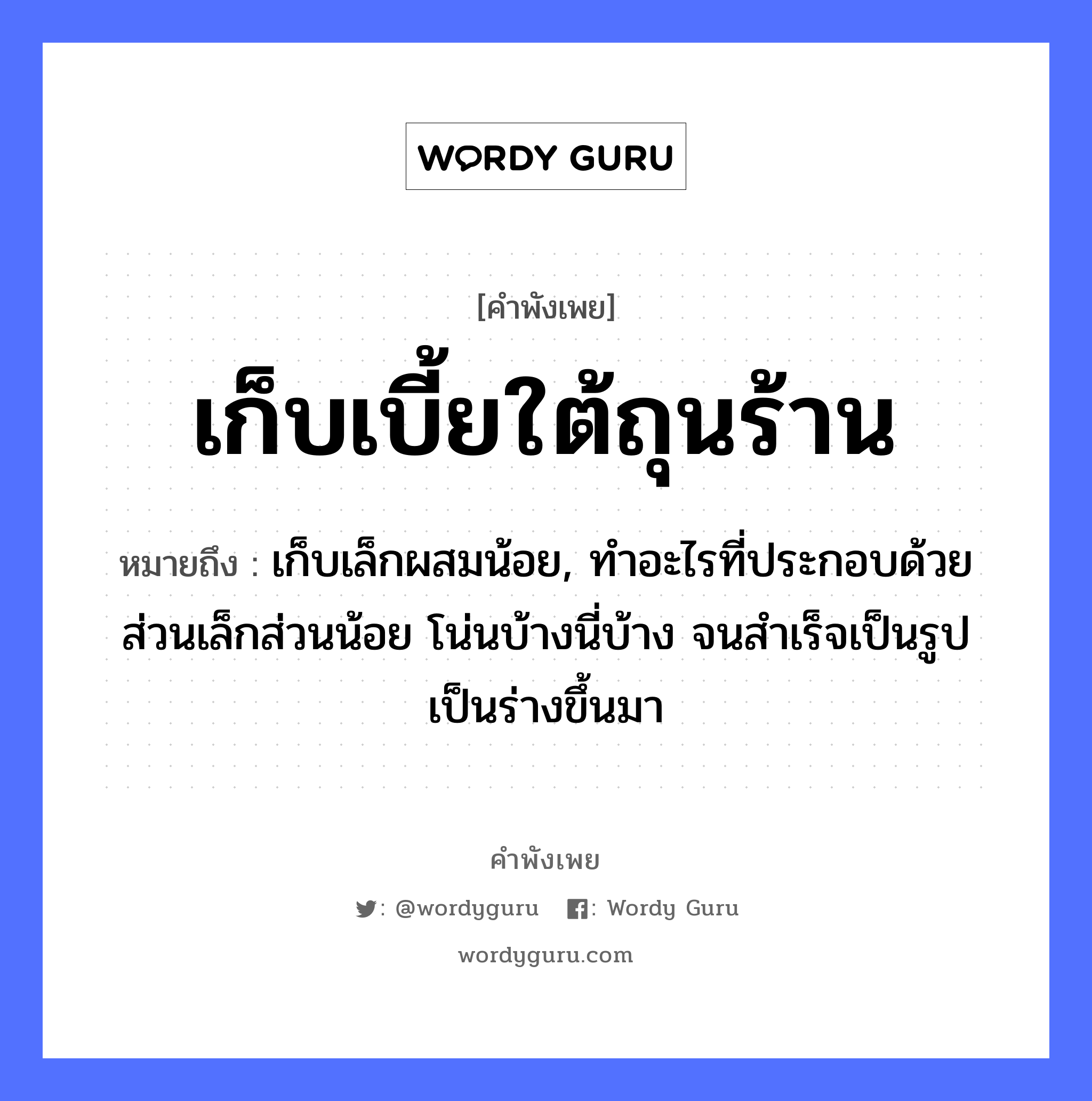 เก็บเบี้ยใต้ถุนร้าน ความหมายคือ?, คำพังเพย เก็บเบี้ยใต้ถุนร้าน หมายถึง เก็บเล็กผสมน้อย, ทําอะไรที่ประกอบด้วยส่วนเล็กส่วนน้อย โน่นบ้างนี่บ้าง จนสําเร็จเป็นรูปเป็นร่างขึ้นมา