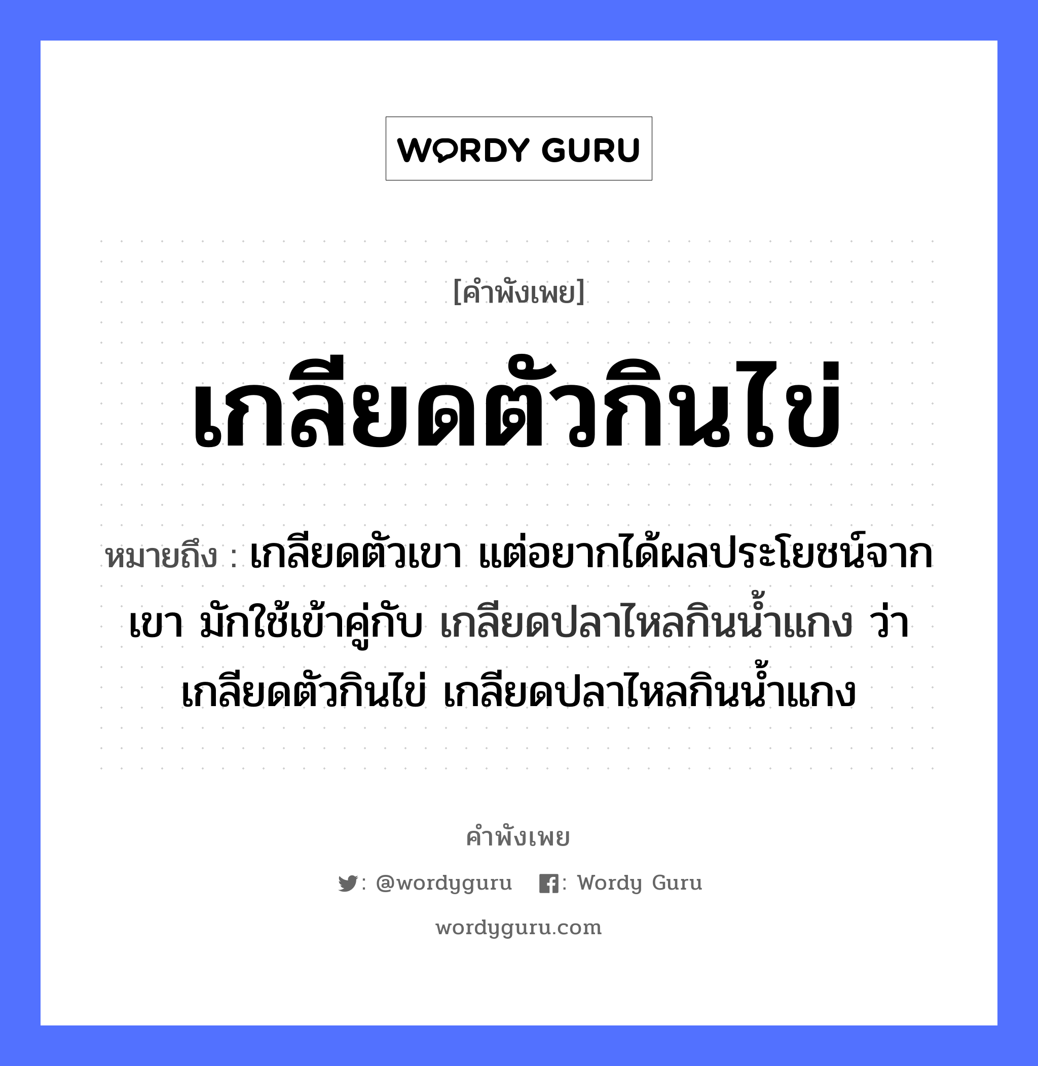 เกลียดตัวกินไข่ ความหมายคือ?, คำพังเพย เกลียดตัวกินไข่ หมายถึง เกลียดตัวเขา แต่อยากได้ผลประโยชน์จากเขา มักใช้เข้าคู่กับ เกลียดปลาไหลกินนํ้าแกง ว่า เกลียดตัวกินไข่ เกลียดปลาไหลกินนํ้าแกง สัตว์ ปลา อวัยวะ ตัว