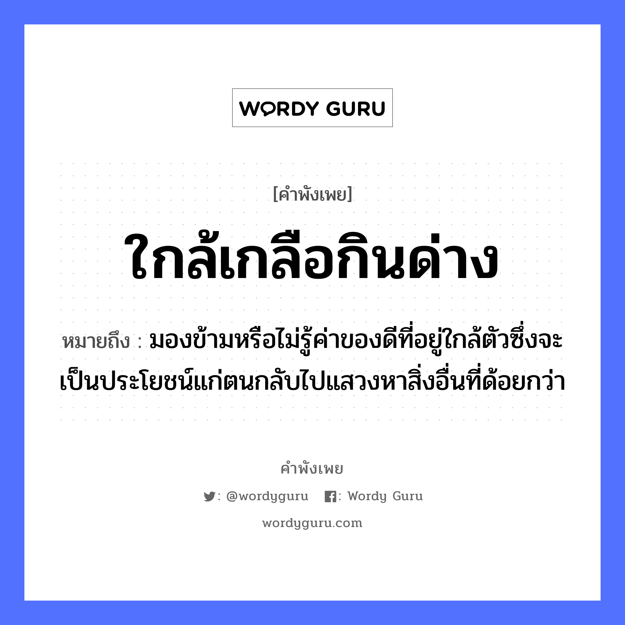 ใกล้เกลือกินด่าง ความหมายคือ?, คำพังเพย ใกล้เกลือกินด่าง หมายถึง มองข้ามหรือไม่รู้ค่าของดีที่อยู่ใกล้ตัวซึ่งจะเป็นประโยชน์แก่ตนกลับไปแสวงหาสิ่งอื่นที่ด้อยกว่า อาหาร เกลือ อวัยวะ ตัว