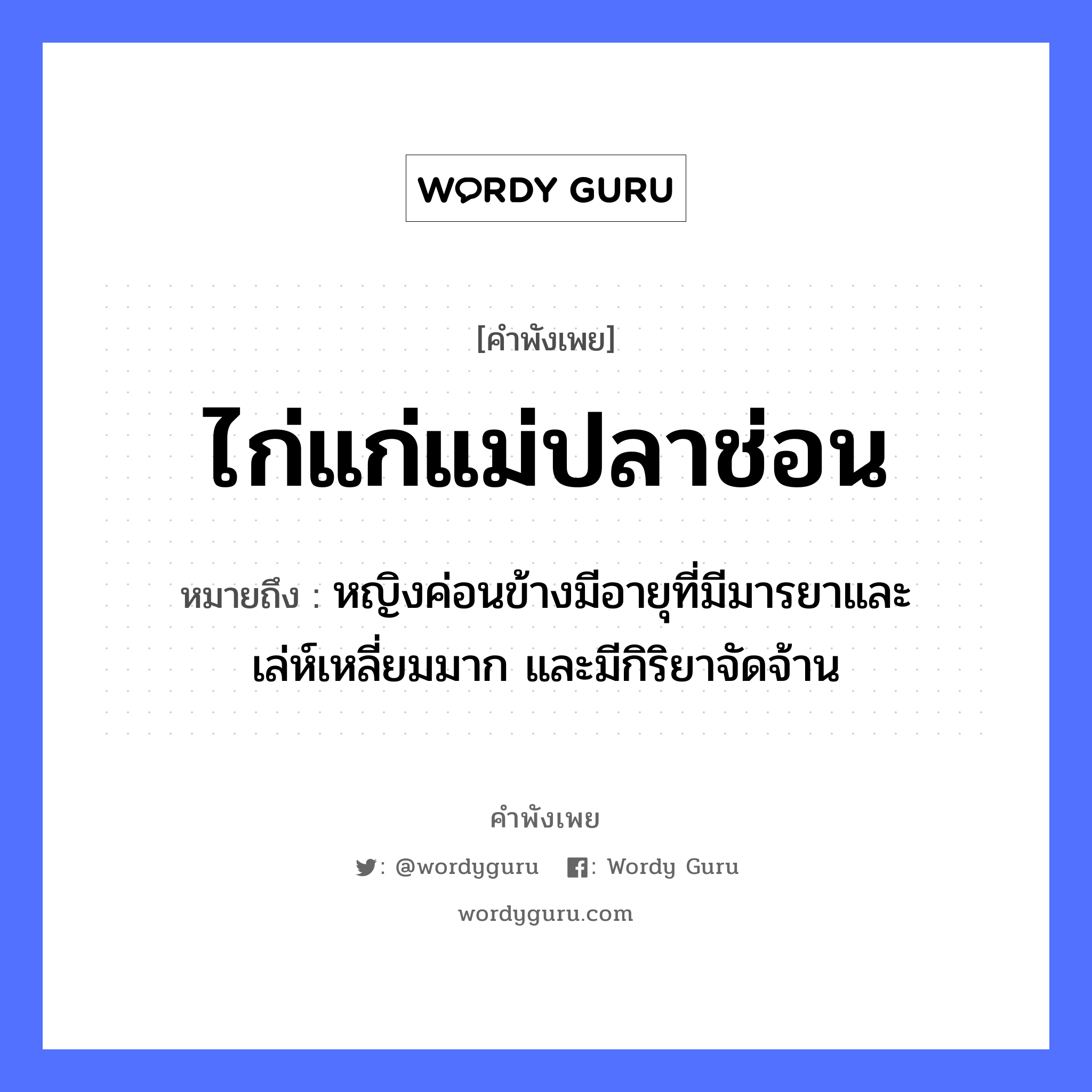 คำสุภาษิต: ไก่แก่แม่ปลาช่อน หมายถึง?, หมายถึง หญิงค่อนข้างมีอายุที่มีมารยาและเล่ห์เหลี่ยมมาก และมีกิริยาจัดจ้าน คำนาม หญิง สัตว์ ไก่, ปลา ครอบครัว แม่