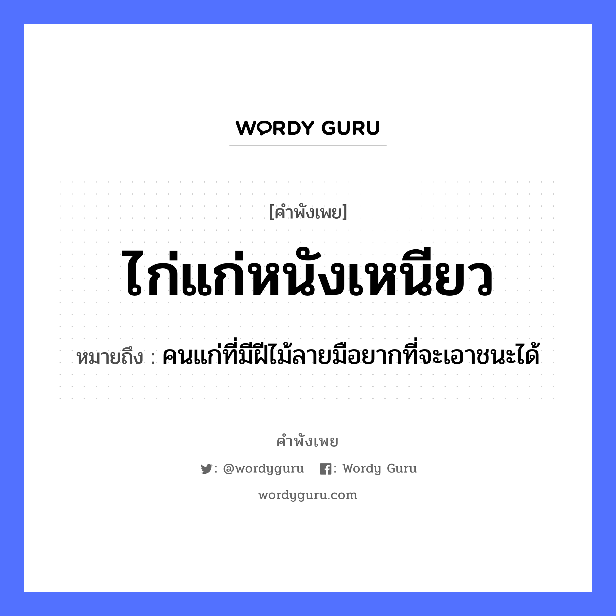 ไก่แก่หนังเหนียว ความหมายคือ?, คำพังเพย ไก่แก่หนังเหนียว หมายถึง คนแก่ที่มีฝีไม้ลายมือยากที่จะเอาชนะได้ สัตว์ ไก่ อวัยวะ มือ ธรรมชาติ ไม้ คำนาม คน