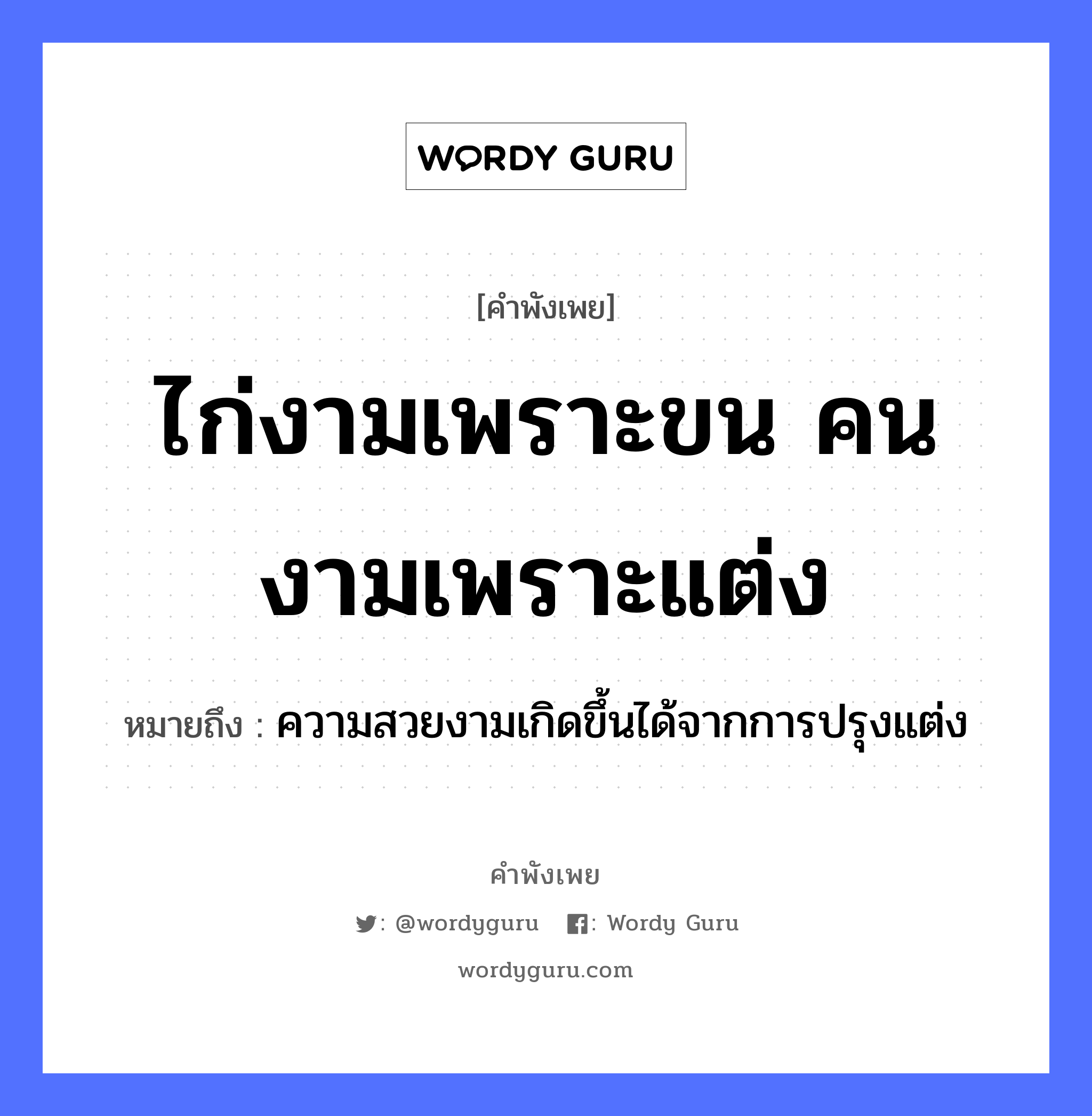 คำสุภาษิต: ไก่งามเพราะขน คนงามเพราะแต่ง หมายถึง?, หมายถึง ความสวยงามเกิดขึ้นได้จากการปรุงแต่ง อวัยวะ ขน คำนาม คน สัตว์ ไก่