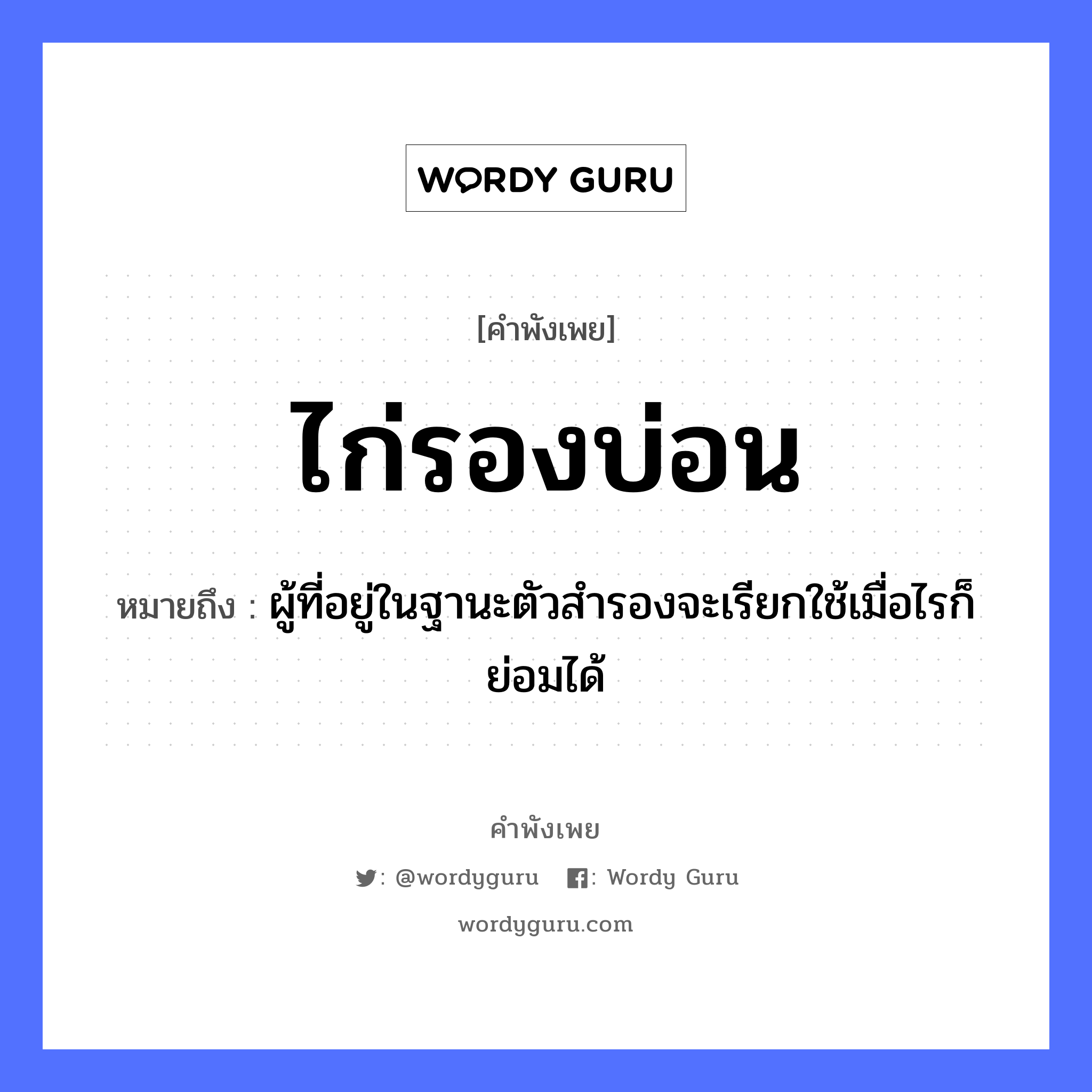 สำนวนไทย: ไก่รองบ่อน หมายถึง?, หมายถึง ผู้ที่อยู่ในฐานะตัวสำรองจะเรียกใช้เมื่อไรก็ย่อมได้ สัตว์ ไก่ อวัยวะ ตัว