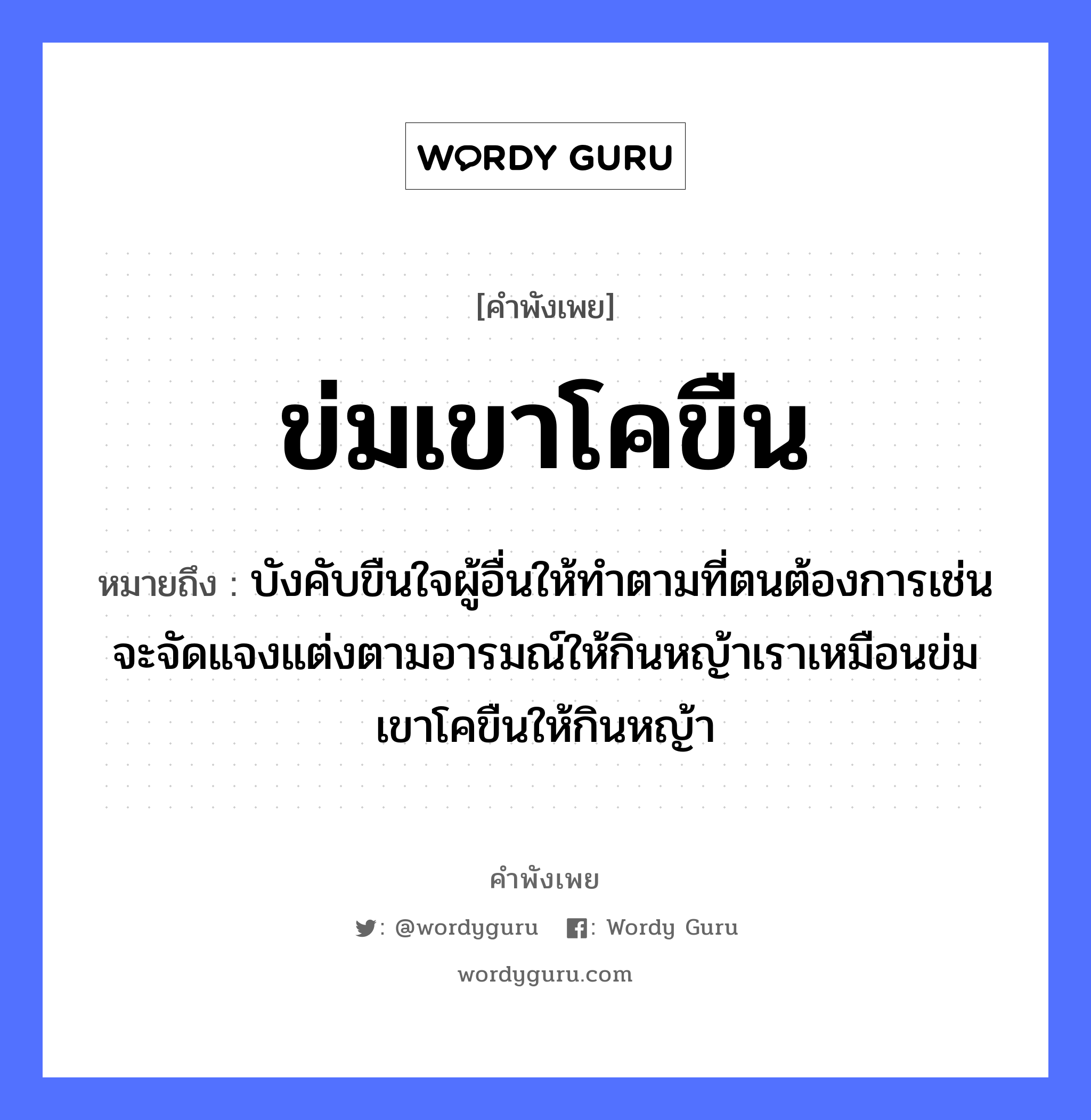 ข่มเขาโคขืน ความหมายคือ?, คำพังเพย ข่มเขาโคขืน หมายถึง บังคับขืนใจผู้อื่นให้ทำตามที่ตนต้องการเช่นจะจัดแจงแต่งตามอารมณ์ให้กินหญ้าเราเหมือนข่มเขาโคขืนให้กินหญ้า ธรรมชาติ หญ้า อวัยวะ ใจ