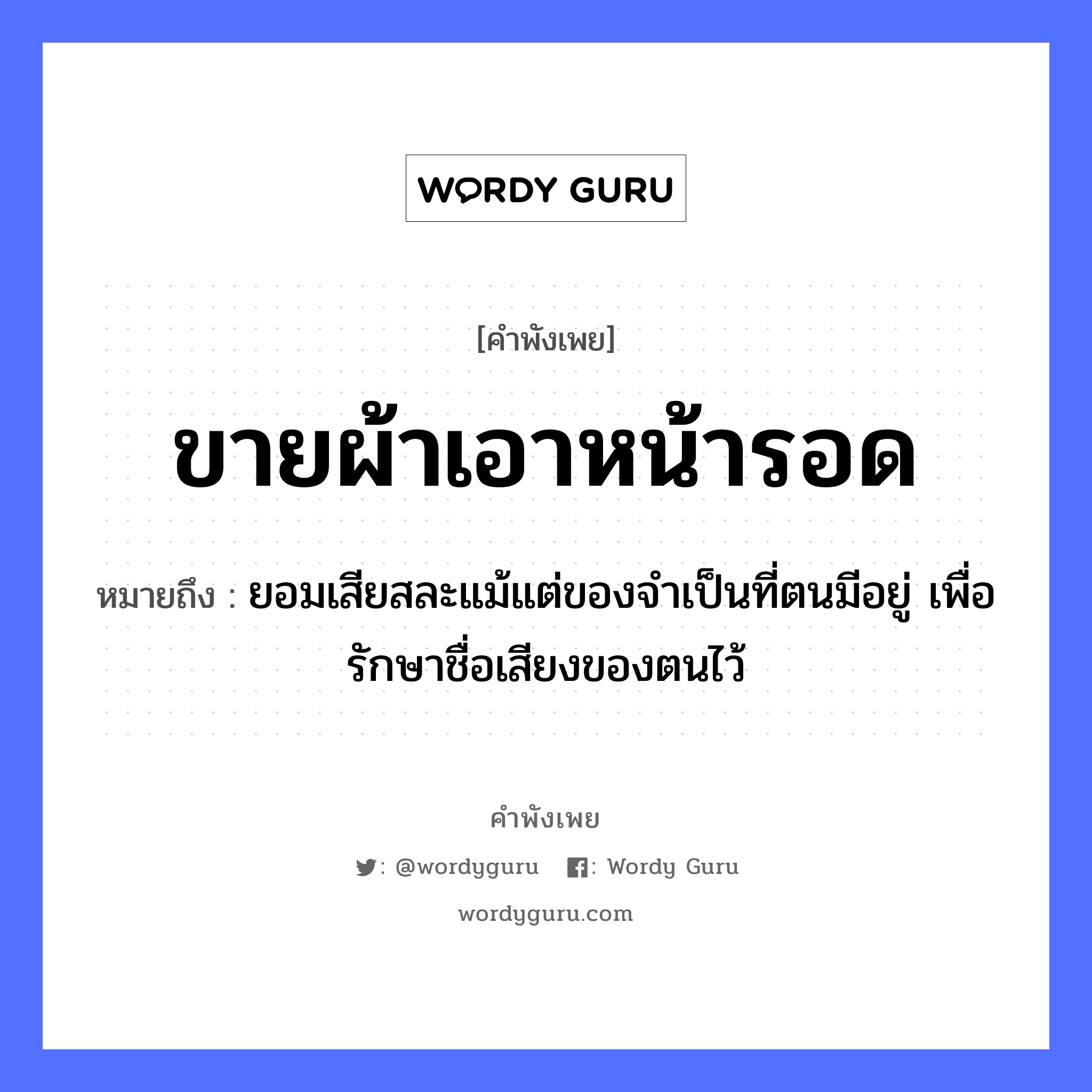 คำสุภาษิต: ขายผ้า เอาหน้ารอด หมายถึง?, หมายถึง ยอมเสียสละแม้แต่ของจำเป็นที่ตนมีอยู่ เพื่อรักษาชื่อเสียงของตนไว้ คำกริยา รัก อวัยวะ หน้า