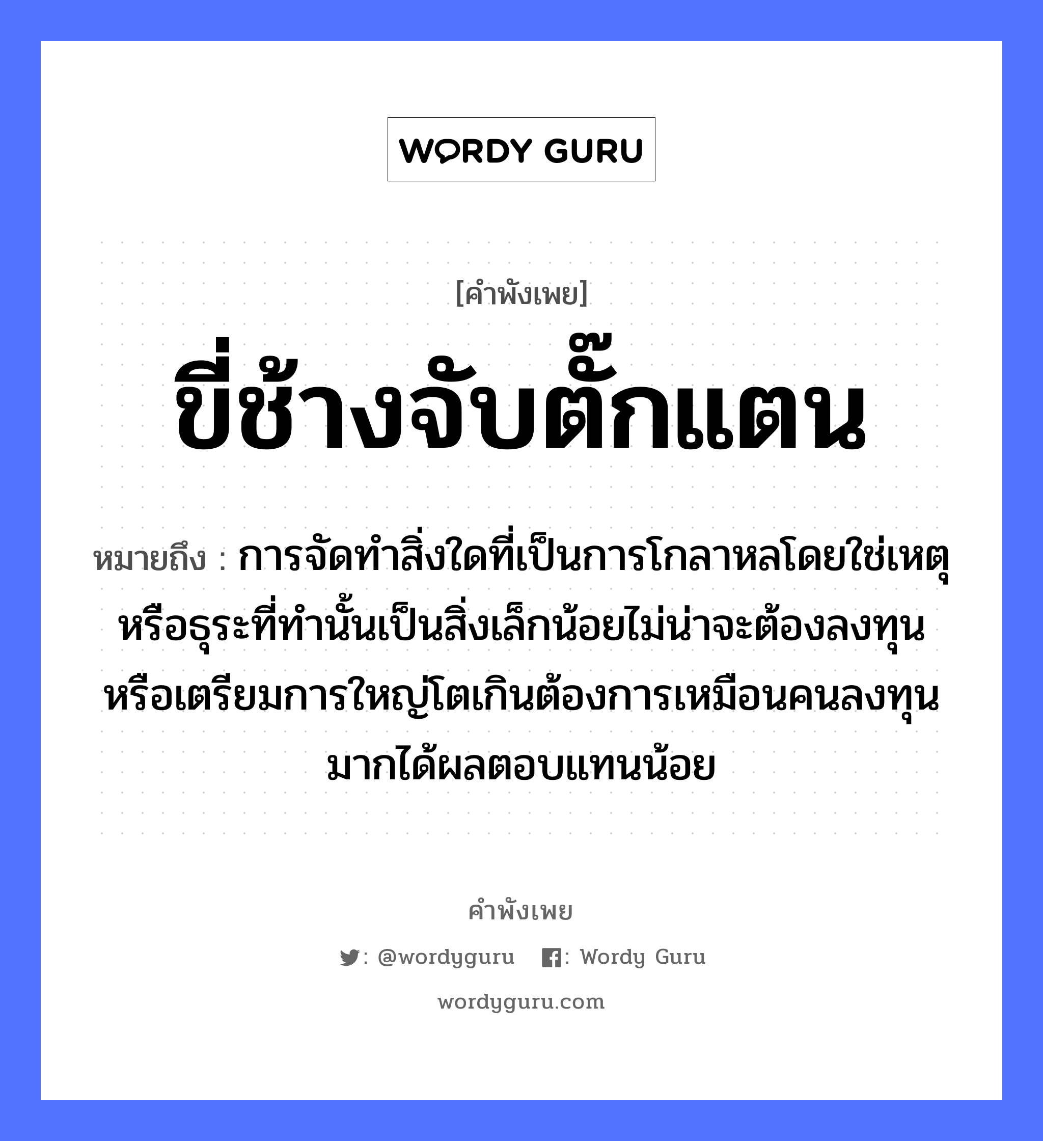 คำพังเพย: ขี่ช้างจับตั๊กแตน หมายถึงอะไร?, หมายถึง การจัดทำสิ่งใดที่เป็นการโกลาหลโดยใช่เหตุหรือธุระที่ทำนั้นเป็นสิ่งเล็กน้อยไม่น่าจะต้องลงทุนหรือเตรียมการใหญ่โตเกินต้องการเหมือนคนลงทุนมากได้ผลตอบแทนน้อย สัตว์ ช้าง คำกริยา จับ คำนาม คน