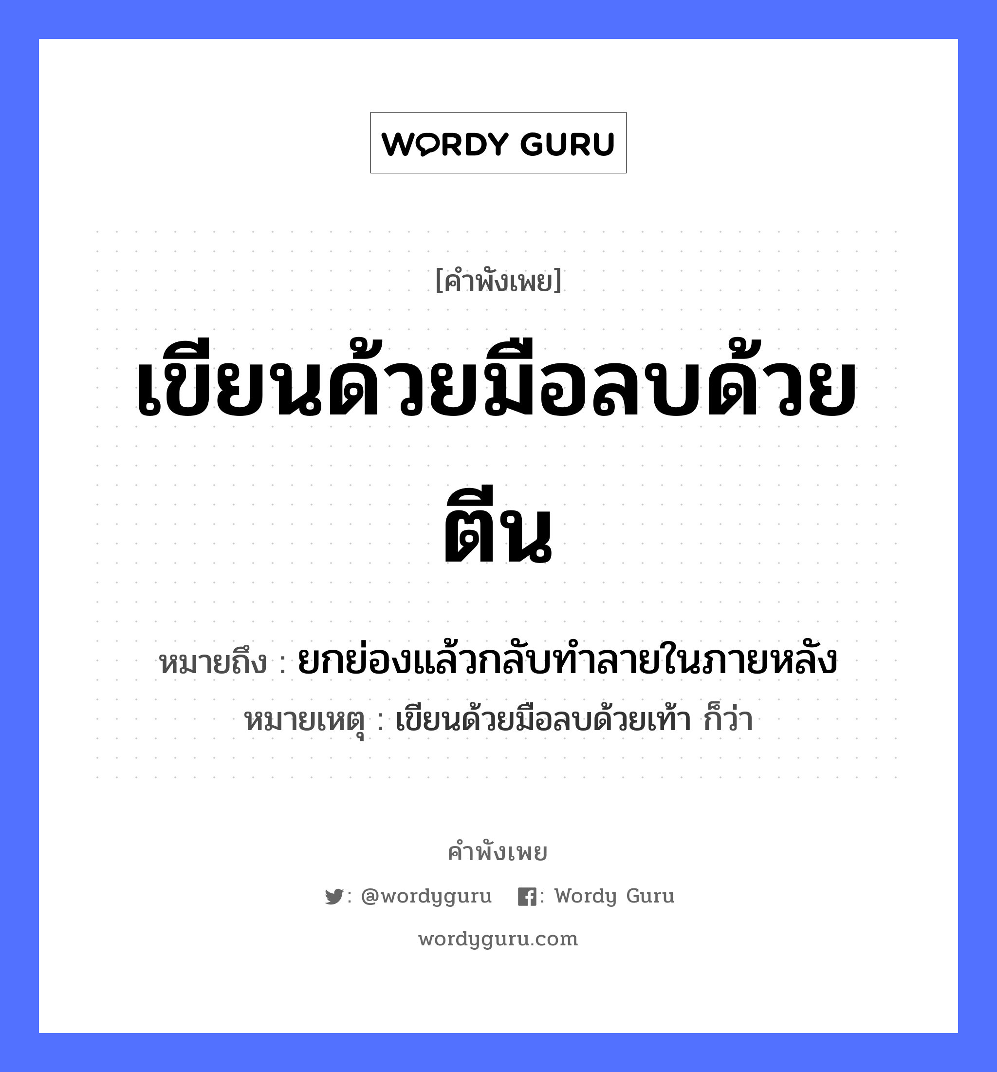 เขียนด้วยมือลบด้วยตีน ความหมายคือ?, คำพังเพย เขียนด้วยมือลบด้วยตีน หมายถึง ยกย่องแล้วกลับทําลายในภายหลัง หมายเหตุ เขียนด้วยมือลบด้วยเท้า ก็ว่า อวัยวะ มือ, ตีน