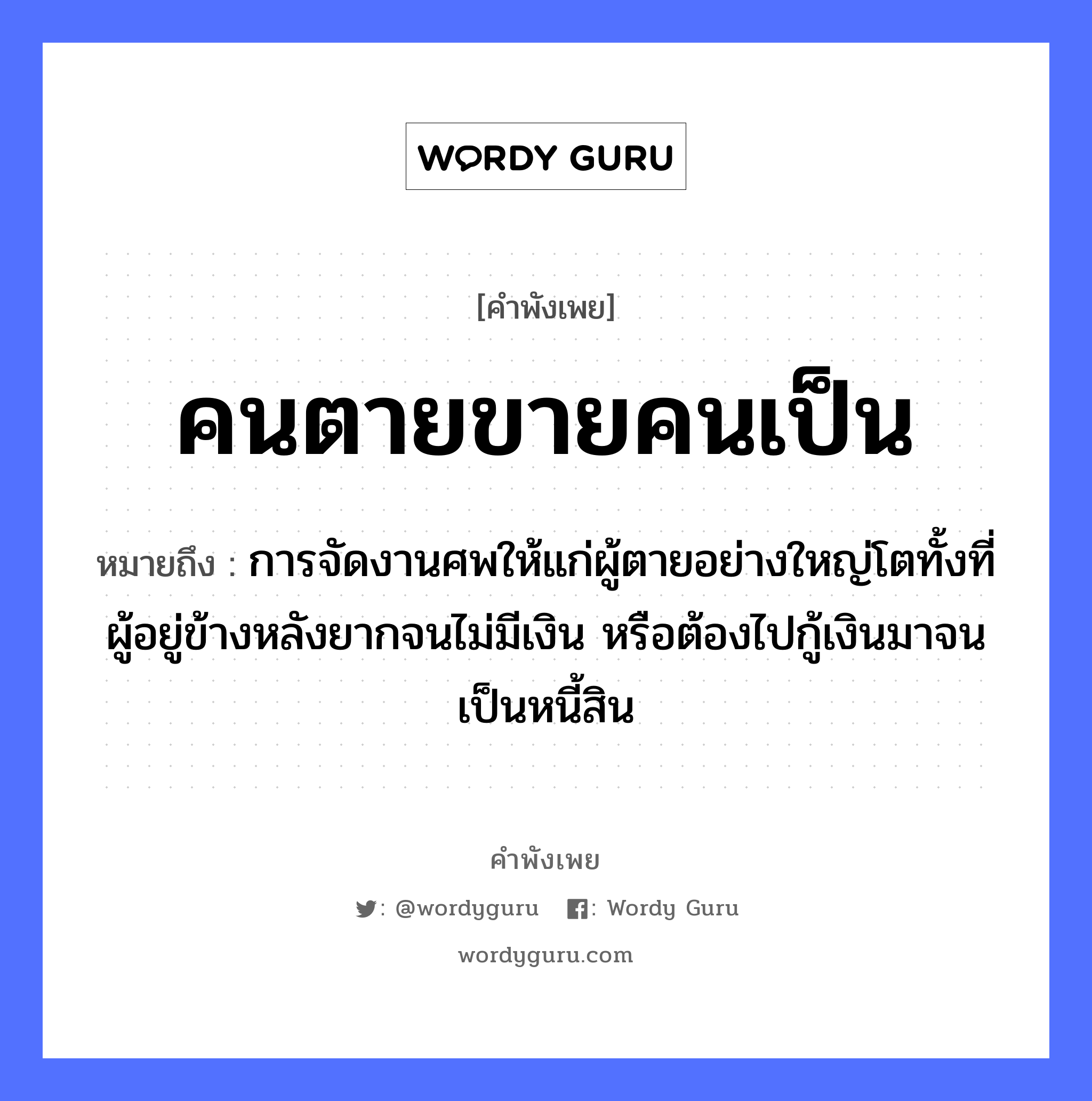 คนตายขายคนเป็น ความหมายคือ?, คำพังเพย คนตายขายคนเป็น หมายถึง การจัดงานศพให้แก่ผู้ตายอย่างใหญ่โตทั้งที่ผู้อยู่ข้างหลังยากจนไม่มีเงิน หรือต้องไปกู้เงินมาจนเป็นหนี้สิน คำนาม คน คำกริยา ตาย