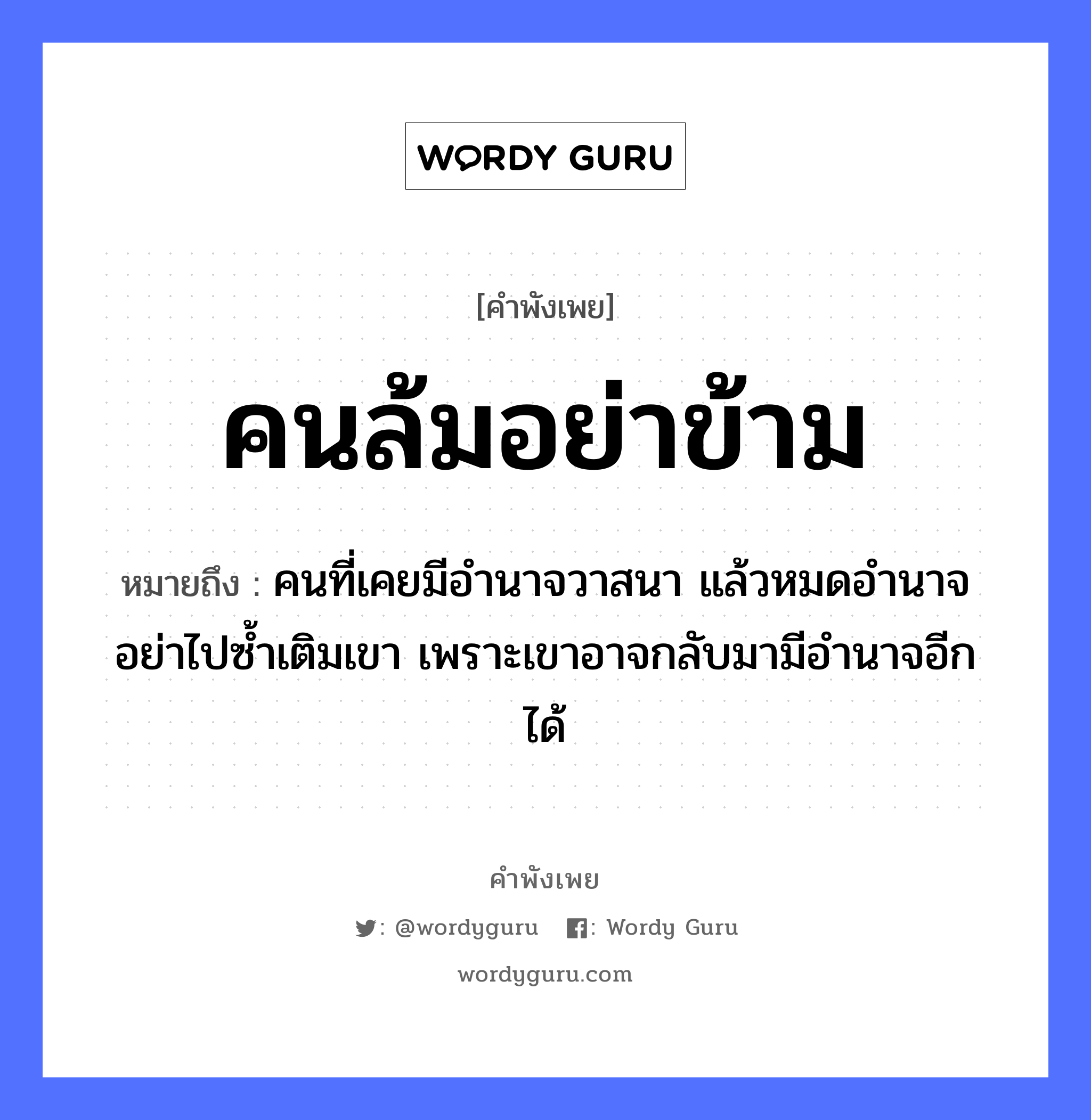 คนล้มอย่าข้าม ความหมายคือ?, คำพังเพย คนล้มอย่าข้าม หมายถึง คนที่เคยมีอำนาจวาสนา แล้วหมดอำนาจ อย่าไปซ้ำเติมเขา เพราะเขาอาจกลับมามีอำนาจอีกได้ คำนาม คน