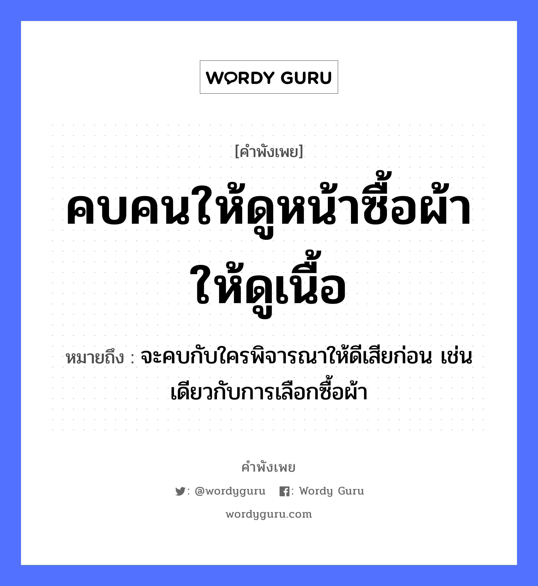 คำสุภาษิต: คบคนให้ดูหน้าซื้อผ้าให้ดูเนื้อ หมายถึง?, หมายถึง จะคบกับใครพิจารณาให้ดีเสียก่อน เช่นเดียวกับการเลือกซื้อผ้า คำนาม คน อวัยวะ หน้า, เนื้อ