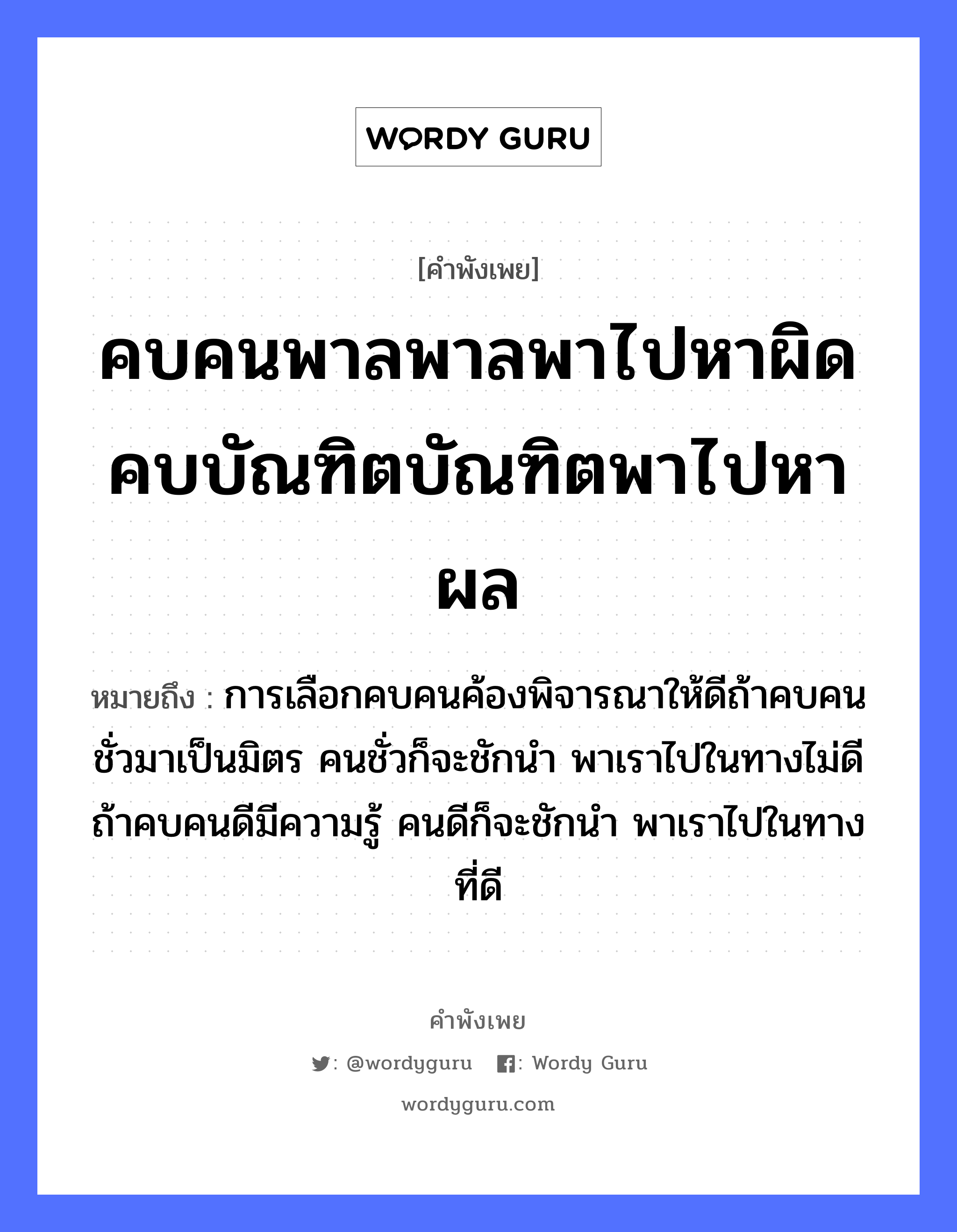 คำสุภาษิต: คบคนพาลพาลพาไปหาผิด คบบัณฑิตบัณฑิตพาไปหาผล หมายถึง?, หมายถึง การเลือกคบคนค้องพิจารณาให้ดีถ้าคบคนชั่วมาเป็นมิตร คนชั่วก็จะชักนำ พาเราไปในทางไม่ดี ถ้าคบคนดีมีความรู้ คนดีก็จะชักนำ พาเราไปในทางที่ดี คำนาม คน คำกริยา ชัก